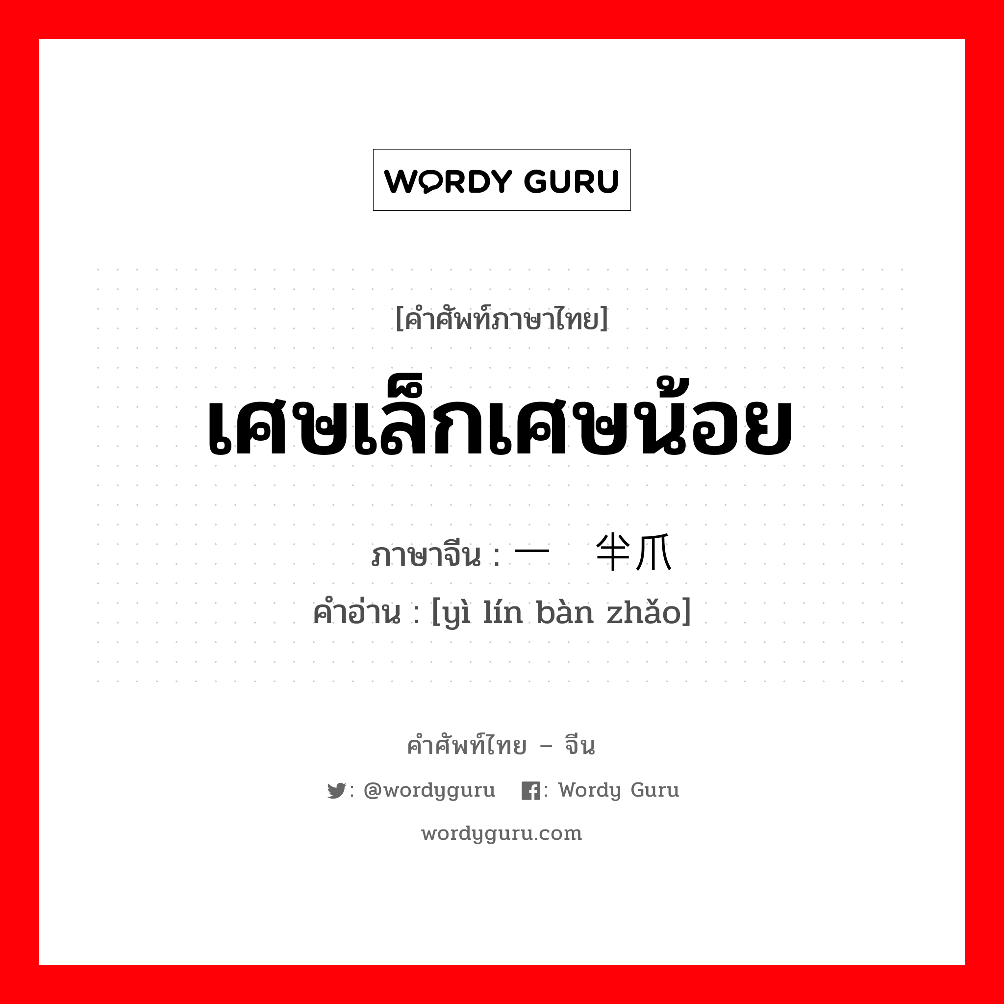 เศษเล็กเศษน้อย ภาษาจีนคืออะไร, คำศัพท์ภาษาไทย - จีน เศษเล็กเศษน้อย ภาษาจีน 一鳞半爪 คำอ่าน [yì lín bàn zhǎo]