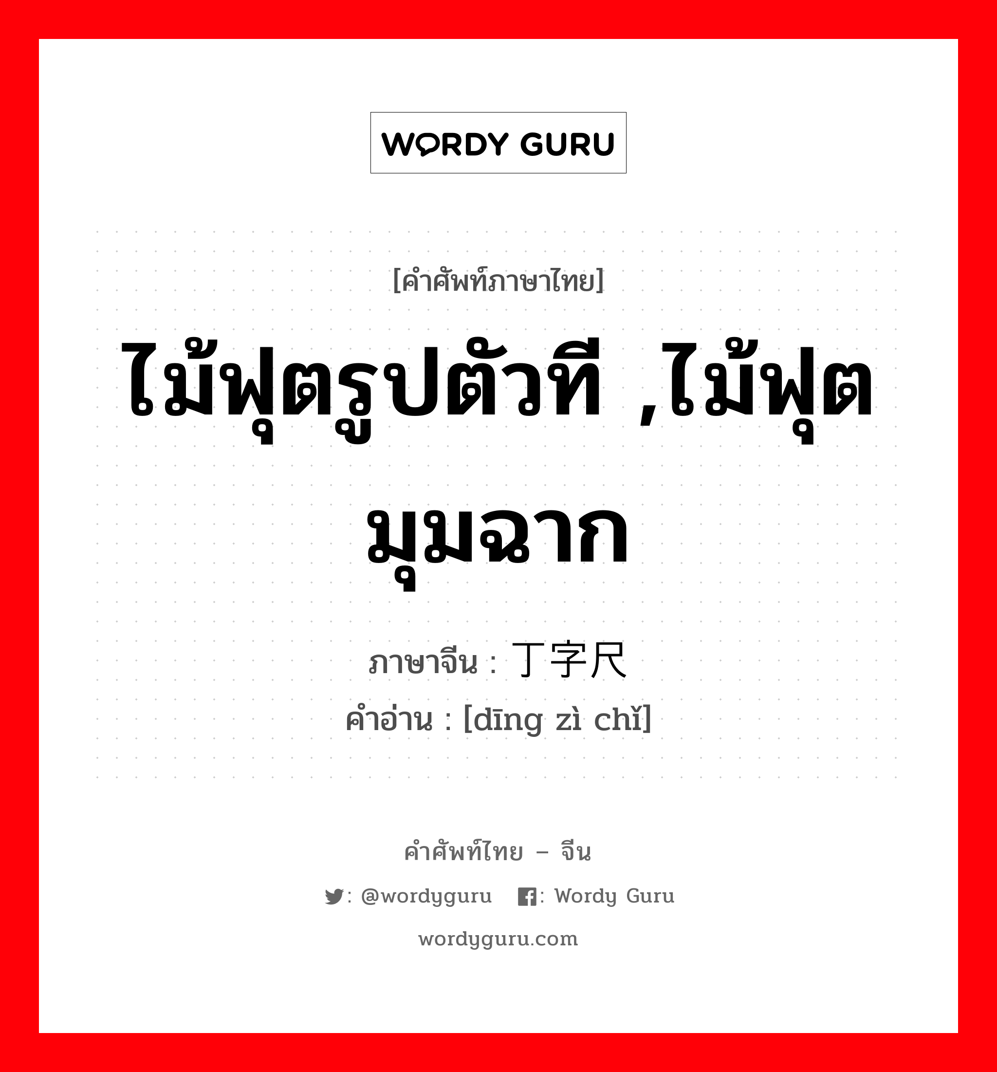 ไม้ฟุตรูปตัวที ,ไม้ฟุตมุมฉาก ภาษาจีนคืออะไร, คำศัพท์ภาษาไทย - จีน ไม้ฟุตรูปตัวที ,ไม้ฟุตมุมฉาก ภาษาจีน 丁字尺 คำอ่าน [dīng zì chǐ]