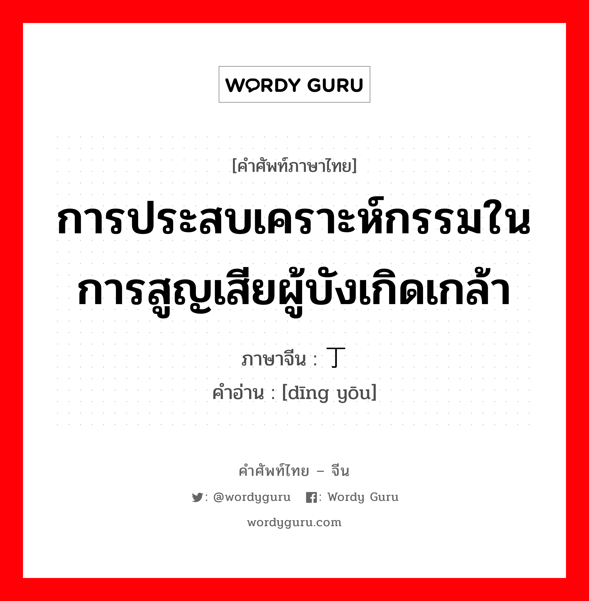 การประสบเคราะห์กรรมในการสูญเสียผู้บังเกิดเกล้า ภาษาจีนคืออะไร, คำศัพท์ภาษาไทย - จีน การประสบเคราะห์กรรมในการสูญเสียผู้บังเกิดเกล้า ภาษาจีน 丁忧 คำอ่าน [dīng yōu]