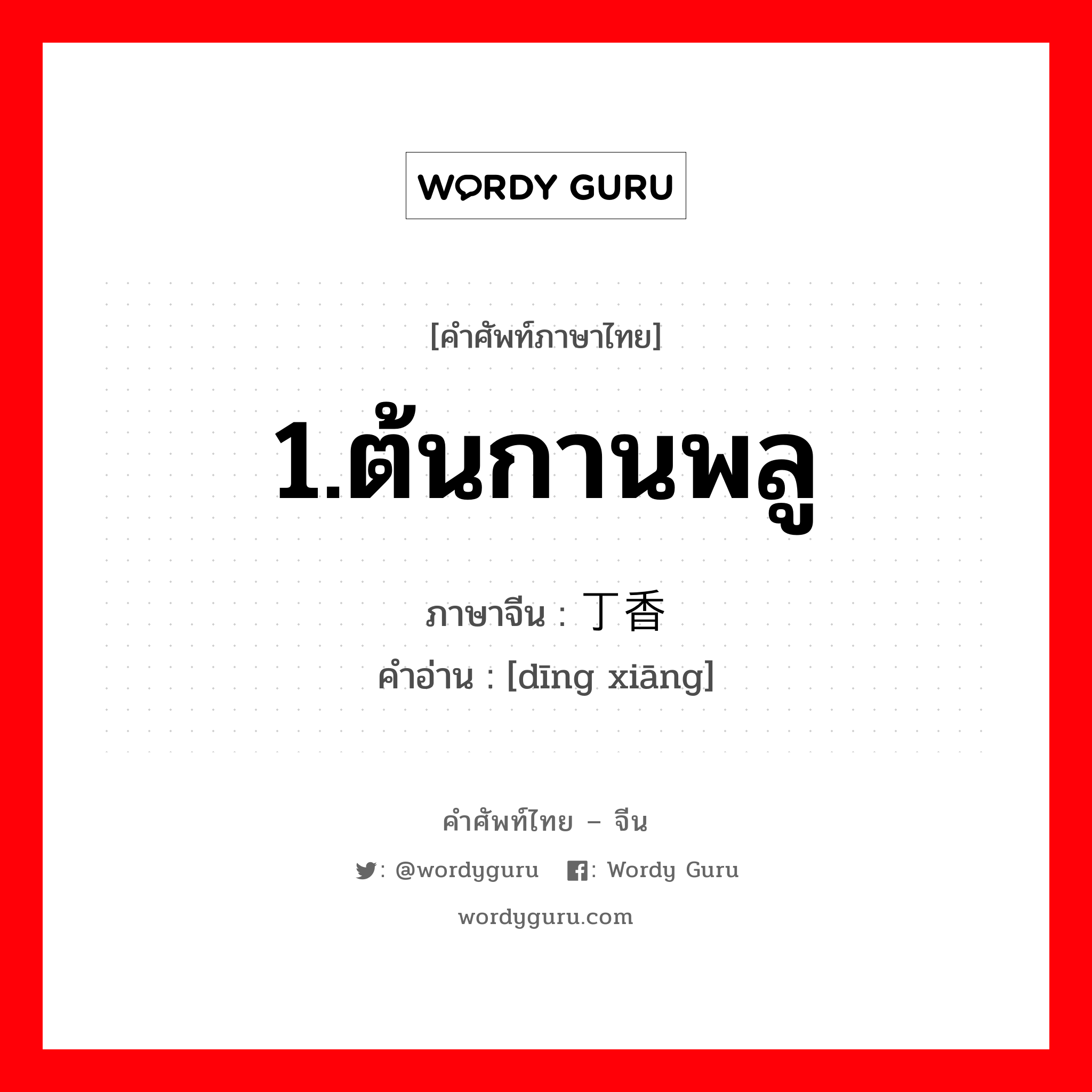 1.ต้นกานพลู ภาษาจีนคืออะไร, คำศัพท์ภาษาไทย - จีน 1.ต้นกานพลู ภาษาจีน 丁香 คำอ่าน [dīng xiāng]