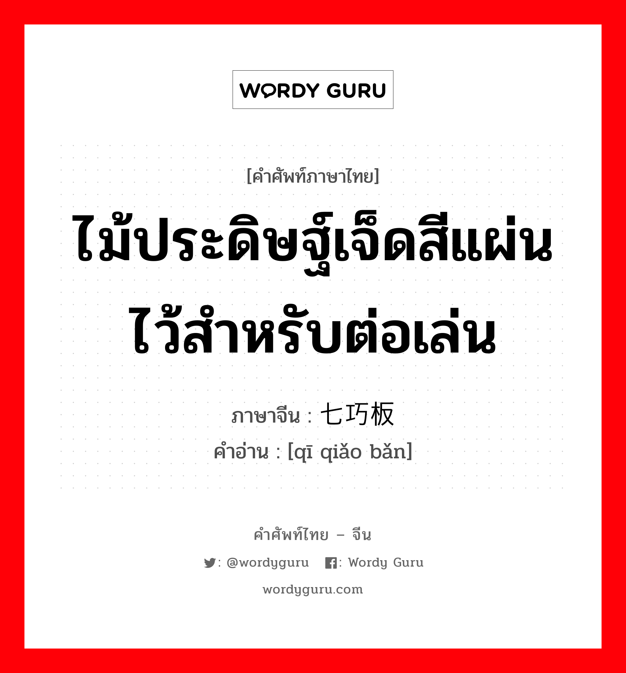 ไม้ประดิษฐ์เจ็ดสีแผ่นไว้สำหรับต่อเล่น ภาษาจีนคืออะไร, คำศัพท์ภาษาไทย - จีน ไม้ประดิษฐ์เจ็ดสีแผ่นไว้สำหรับต่อเล่น ภาษาจีน 七巧板 คำอ่าน [qī qiǎo bǎn]