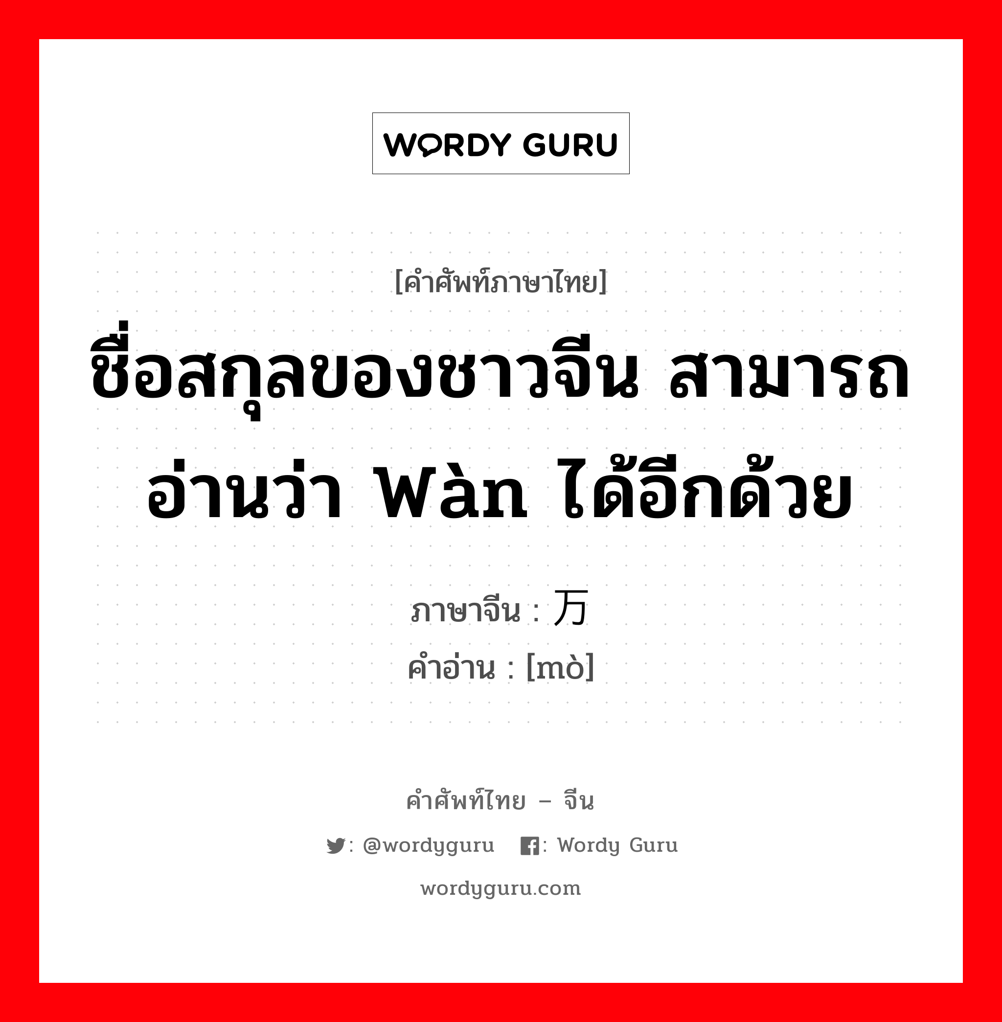 ชื่อสกุลของชาวจีน สามารถอ่านว่า wàn ได้อีกด้วย ภาษาจีนคืออะไร, คำศัพท์ภาษาไทย - จีน ชื่อสกุลของชาวจีน สามารถอ่านว่า wàn ได้อีกด้วย ภาษาจีน 万 คำอ่าน [mò]