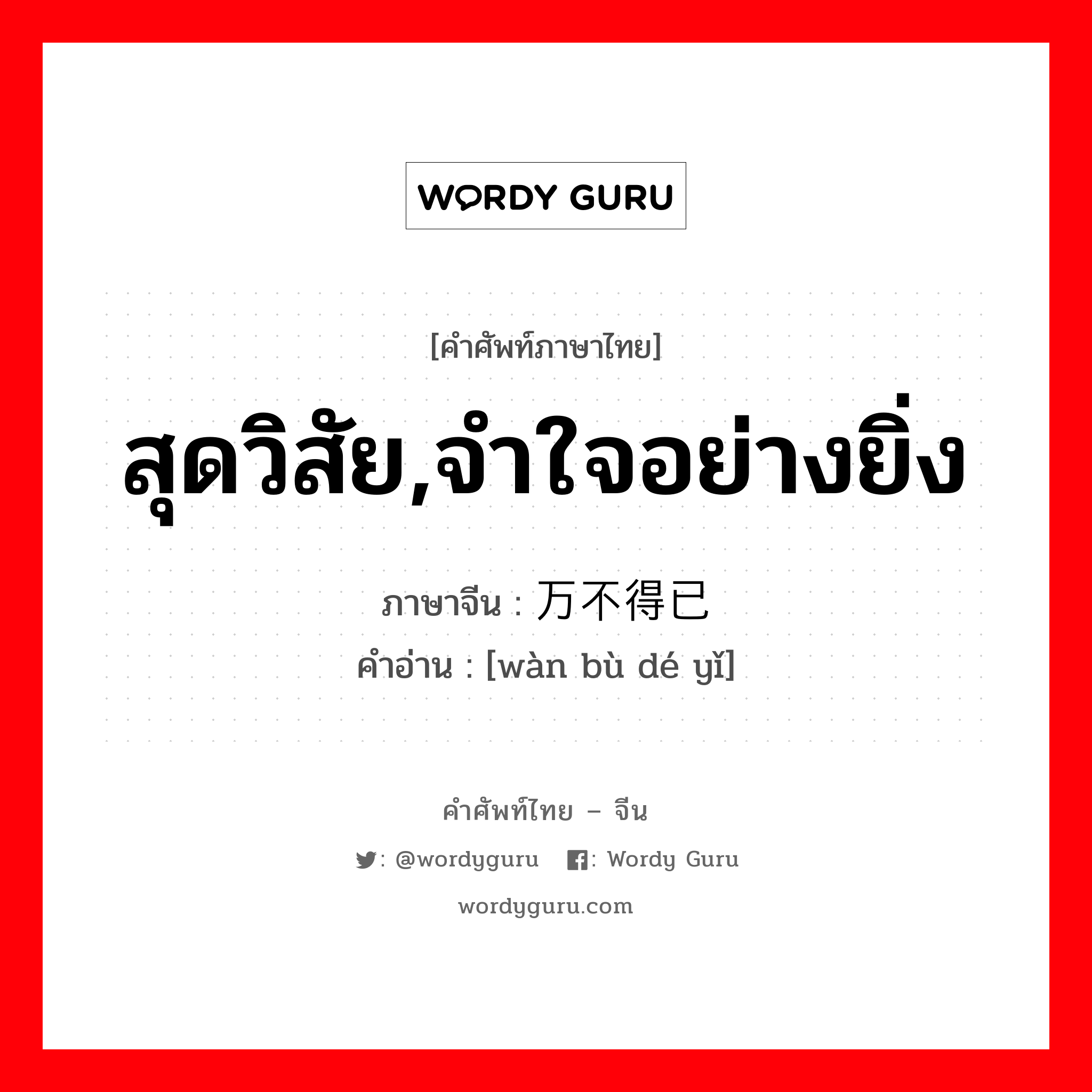 สุดวิสัย,จำใจอย่างยิ่ง ภาษาจีนคืออะไร, คำศัพท์ภาษาไทย - จีน สุดวิสัย,จำใจอย่างยิ่ง ภาษาจีน 万不得已 คำอ่าน [wàn bù dé yǐ]