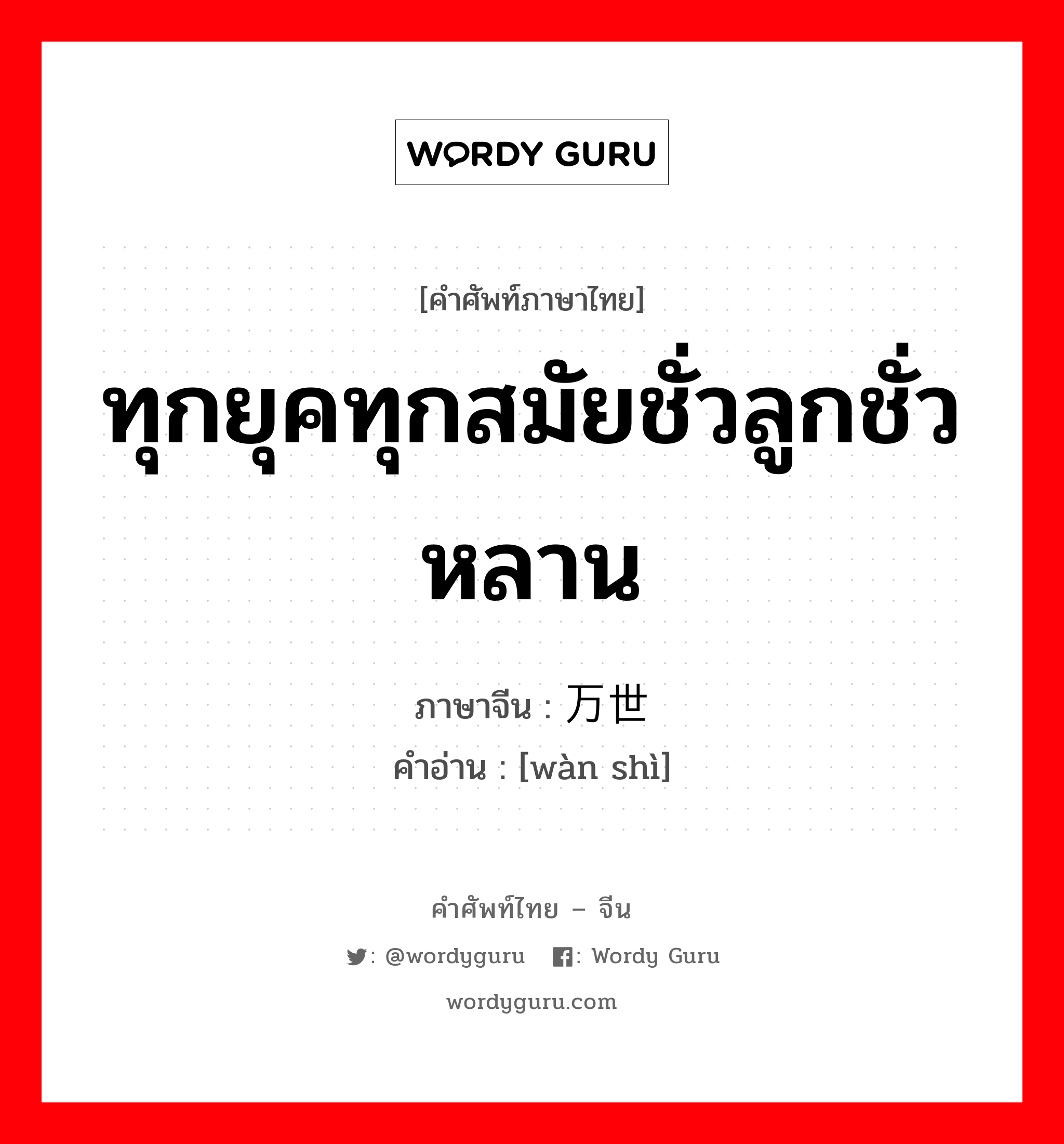 ทุกยุคทุกสมัยชั่วลูกชั่วหลาน ภาษาจีนคืออะไร, คำศัพท์ภาษาไทย - จีน ทุกยุคทุกสมัยชั่วลูกชั่วหลาน ภาษาจีน 万世 คำอ่าน [wàn shì]