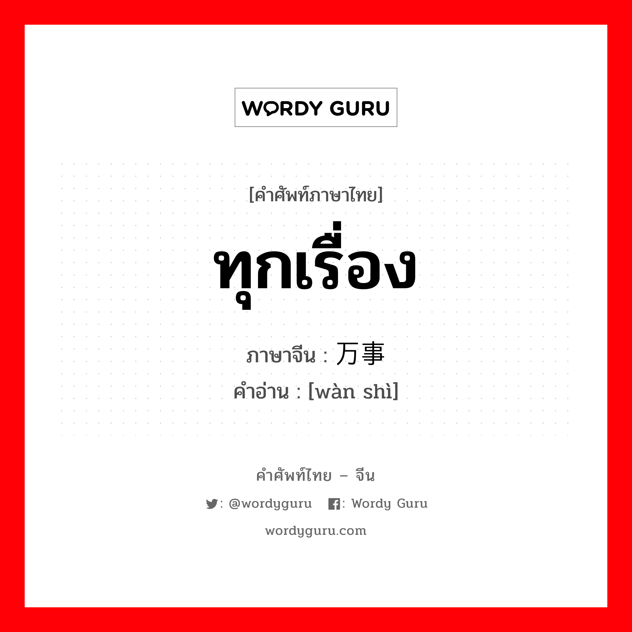 ทุกเรื่อง ภาษาจีนคืออะไร, คำศัพท์ภาษาไทย - จีน ทุกเรื่อง ภาษาจีน 万事 คำอ่าน [wàn shì]