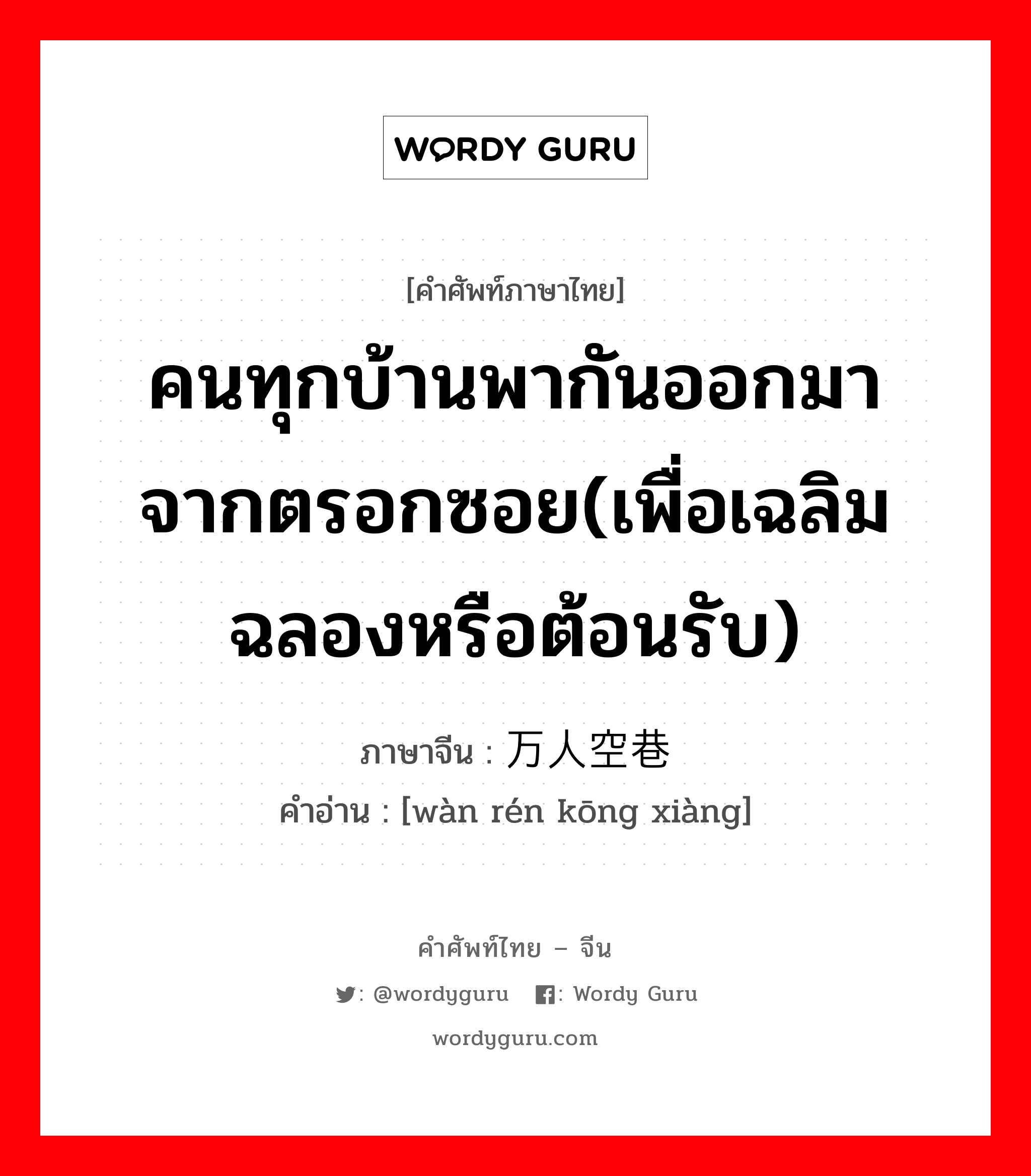 คนทุกบ้านพากันออกมาจากตรอกซอย(เพื่อเฉลิมฉลองหรือต้อนรับ) ภาษาจีนคืออะไร, คำศัพท์ภาษาไทย - จีน คนทุกบ้านพากันออกมาจากตรอกซอย(เพื่อเฉลิมฉลองหรือต้อนรับ) ภาษาจีน 万人空巷 คำอ่าน [wàn rén kōng xiàng]