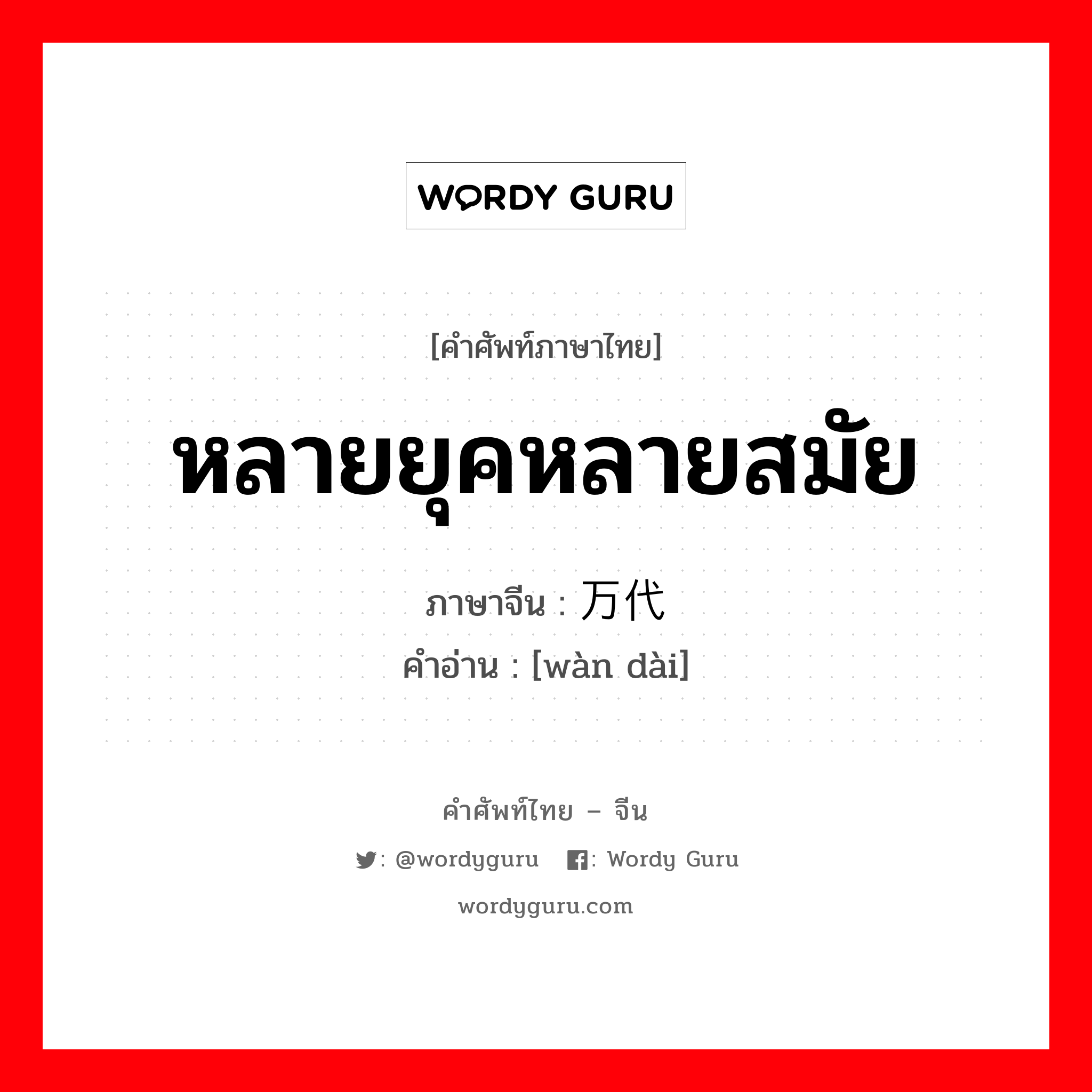 หลายยุคหลายสมัย ภาษาจีนคืออะไร, คำศัพท์ภาษาไทย - จีน หลายยุคหลายสมัย ภาษาจีน 万代 คำอ่าน [wàn dài]