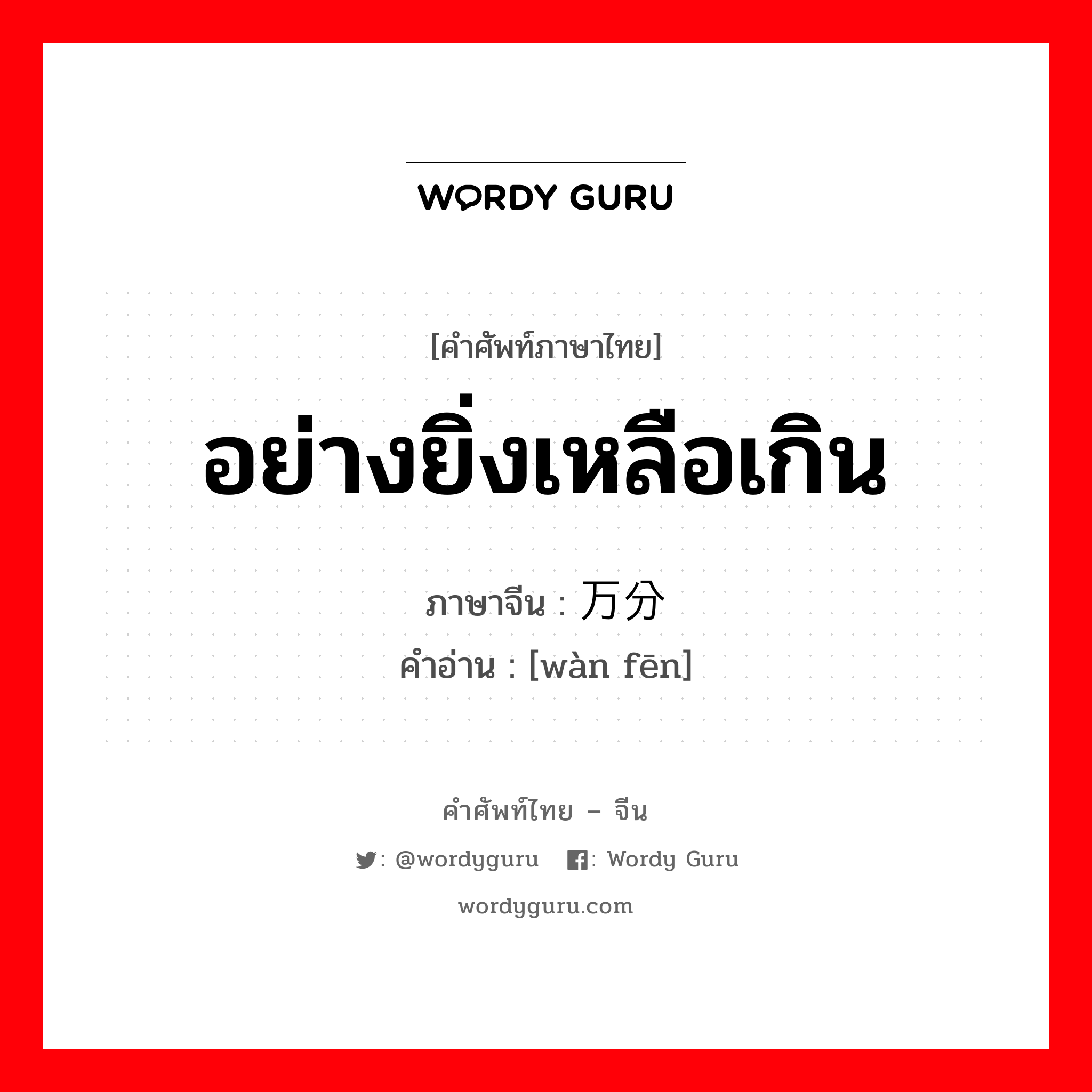 อย่างยิ่งเหลือเกิน ภาษาจีนคืออะไร, คำศัพท์ภาษาไทย - จีน อย่างยิ่งเหลือเกิน ภาษาจีน 万分 คำอ่าน [wàn fēn]