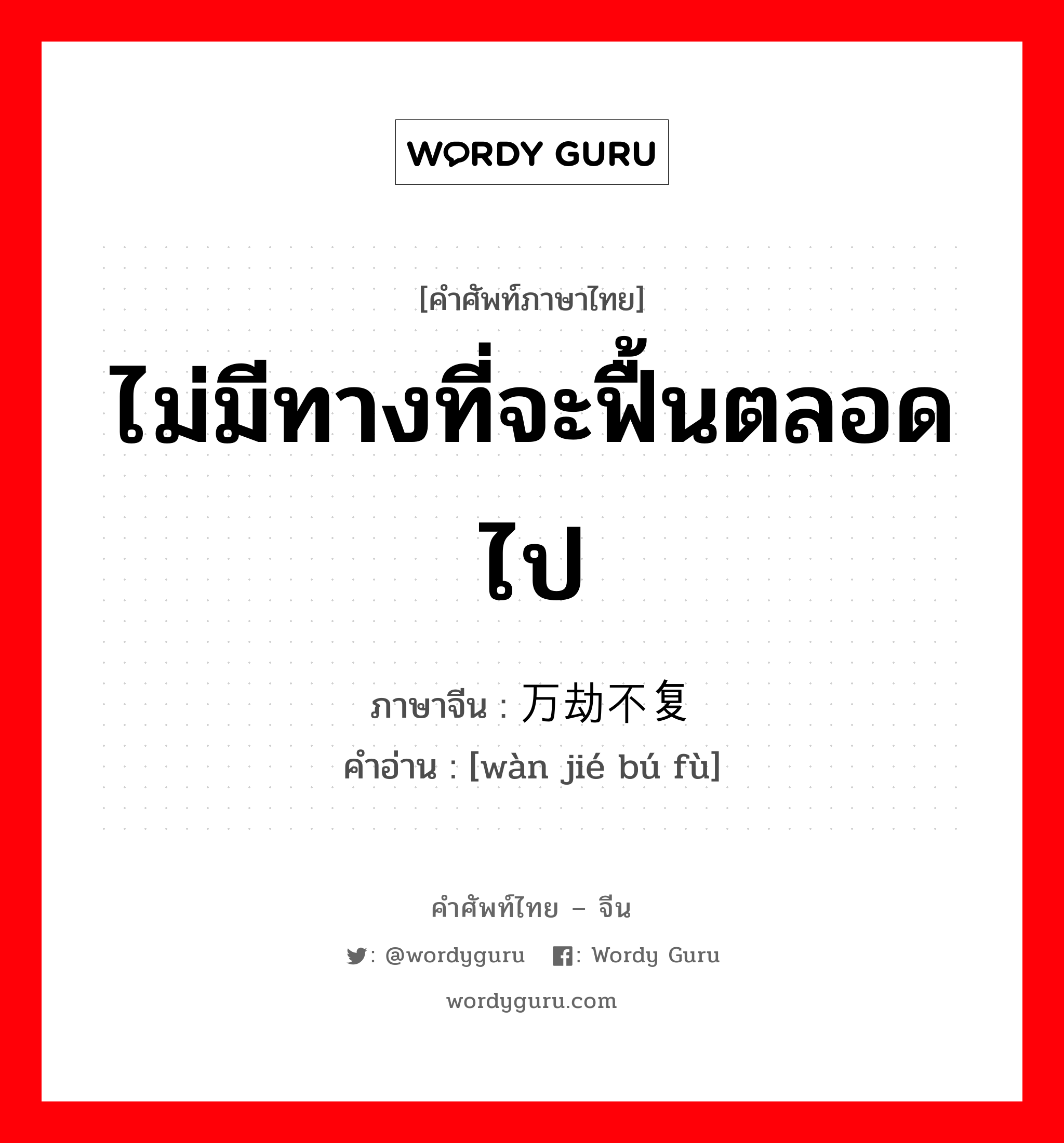 ไม่มีทางที่จะฟื้นตลอดไป ภาษาจีนคืออะไร, คำศัพท์ภาษาไทย - จีน ไม่มีทางที่จะฟื้นตลอดไป ภาษาจีน 万劫不复 คำอ่าน [wàn jié bú fù]