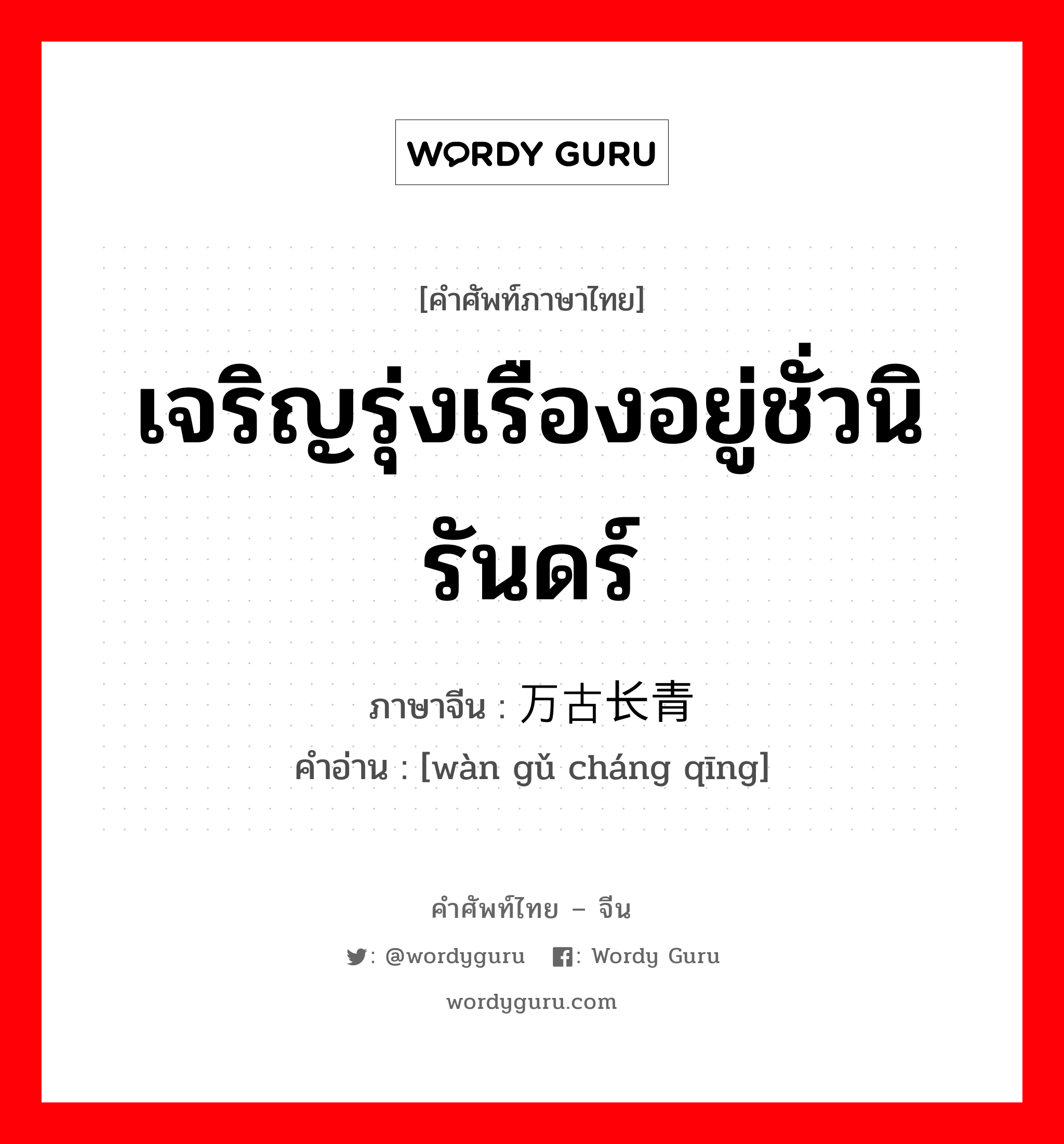 เจริญรุ่งเรืองอยู่ชั่วนิรันดร์ ภาษาจีนคืออะไร, คำศัพท์ภาษาไทย - จีน เจริญรุ่งเรืองอยู่ชั่วนิรันดร์ ภาษาจีน 万古长青 คำอ่าน [wàn gǔ cháng qīng]