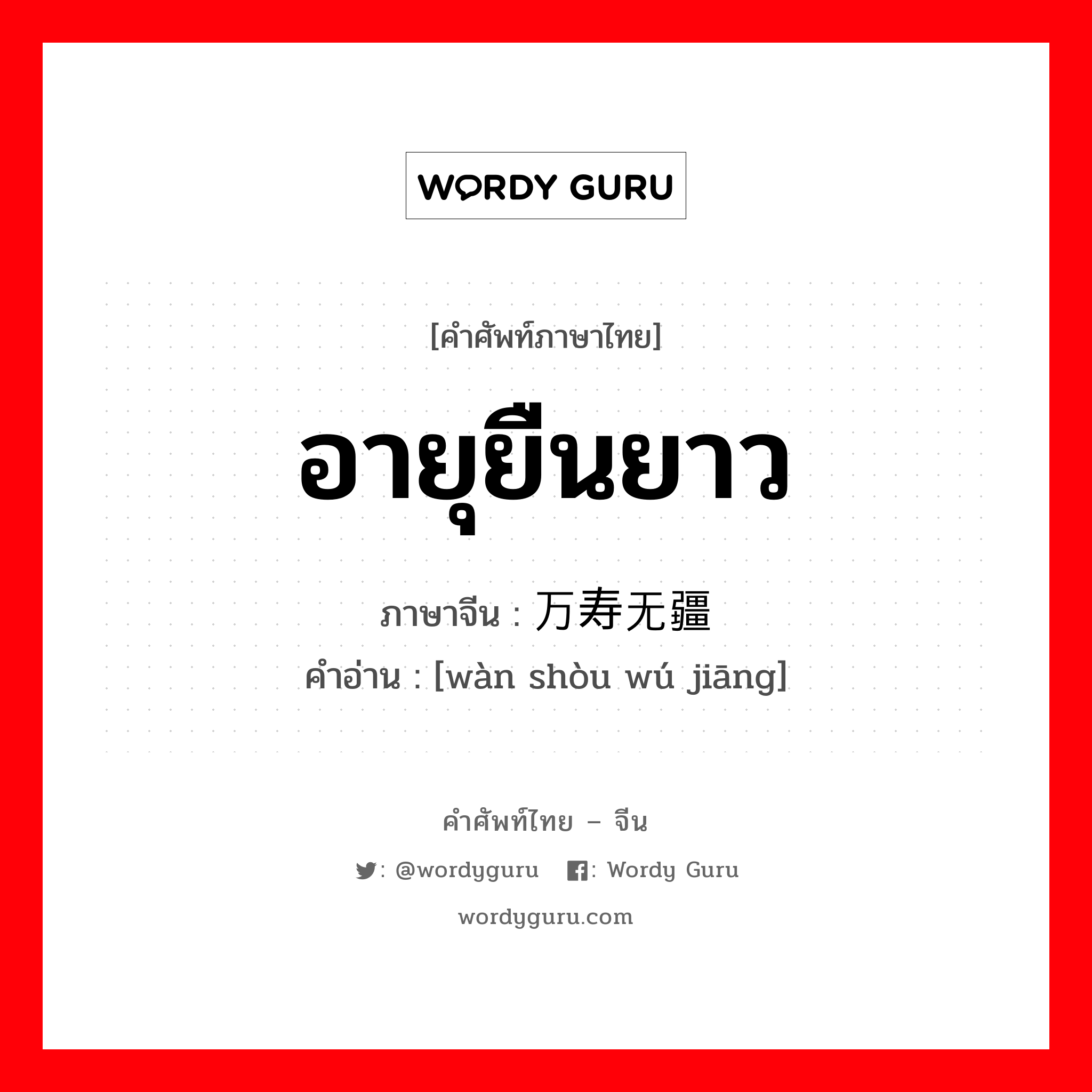 อายุยืนยาว ภาษาจีนคืออะไร, คำศัพท์ภาษาไทย - จีน อายุยืนยาว ภาษาจีน 万寿无疆 คำอ่าน [wàn shòu wú jiāng]