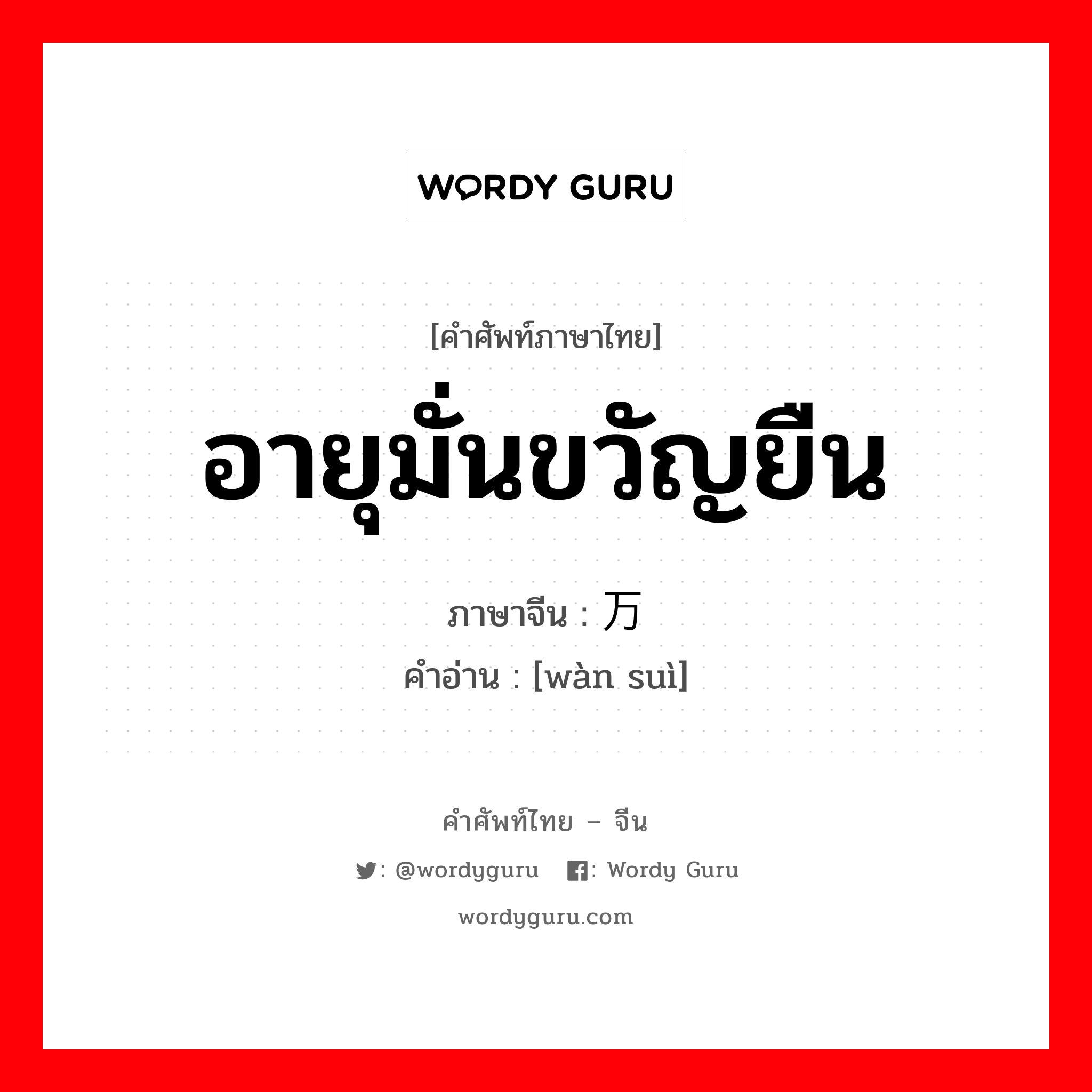 อายุมั่นขวัญยืน ภาษาจีนคืออะไร, คำศัพท์ภาษาไทย - จีน อายุมั่นขวัญยืน ภาษาจีน 万岁 คำอ่าน [wàn suì]