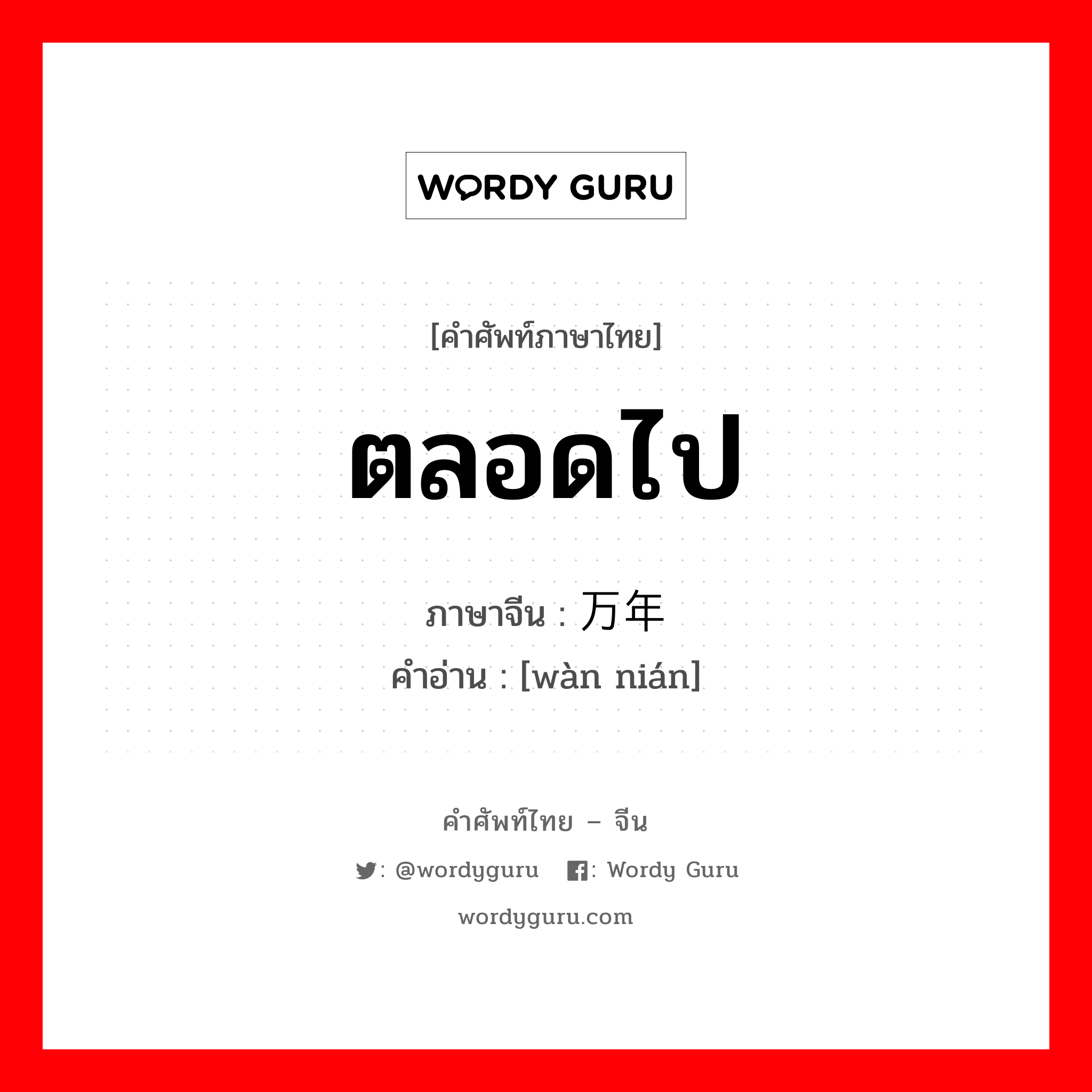 ตลอดไป ภาษาจีนคืออะไร, คำศัพท์ภาษาไทย - จีน ตลอดไป ภาษาจีน 万年 คำอ่าน [wàn nián]