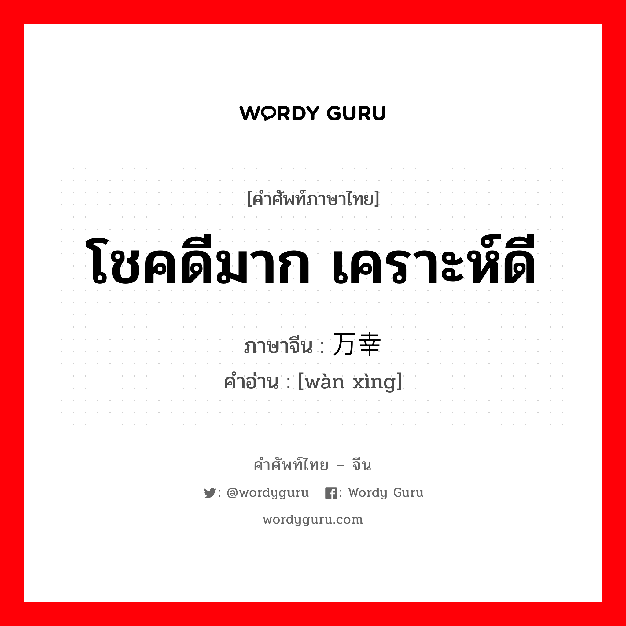 โชคดีมาก เคราะห์ดี ภาษาจีนคืออะไร, คำศัพท์ภาษาไทย - จีน โชคดีมาก เคราะห์ดี ภาษาจีน 万幸 คำอ่าน [wàn xìng]