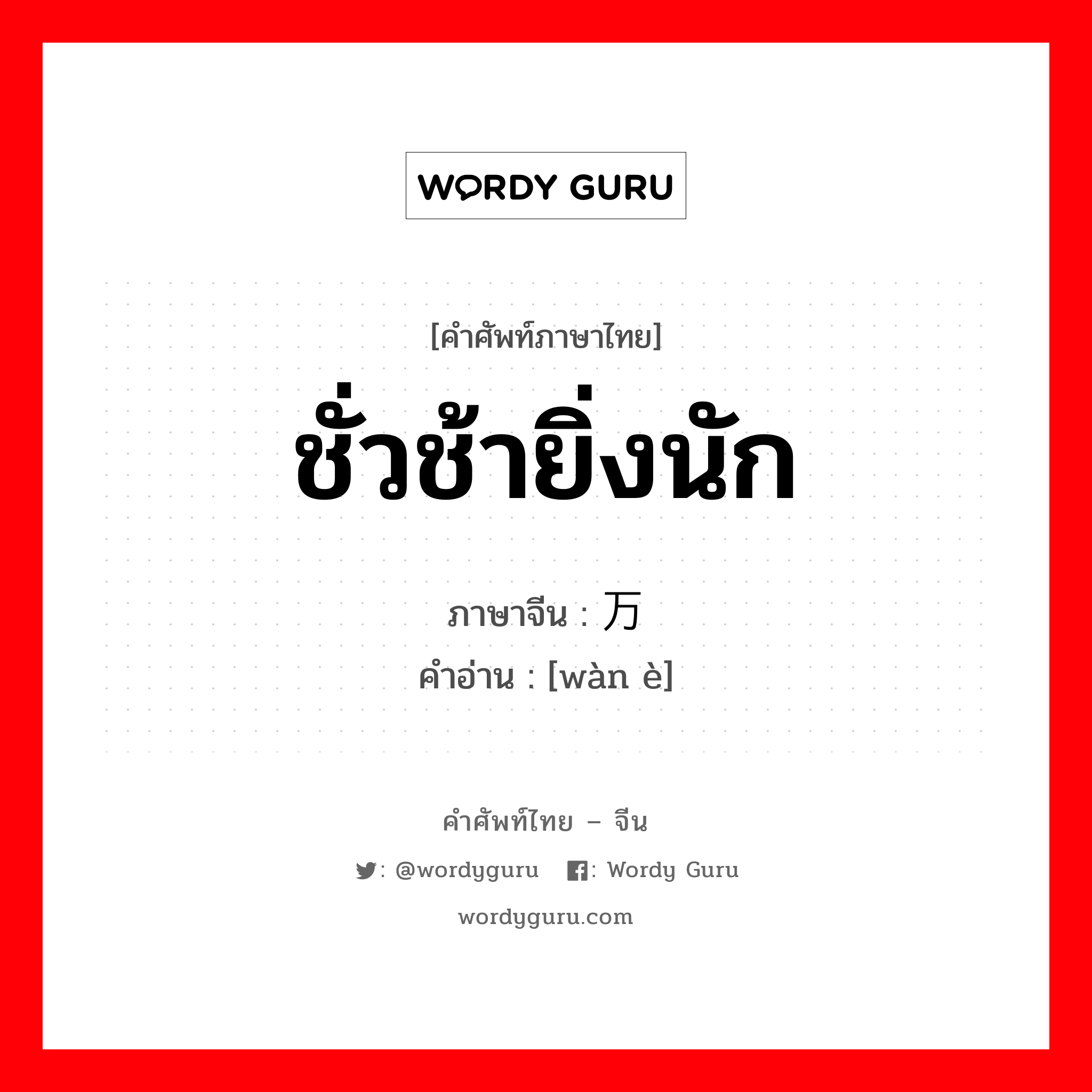 ชั่วช้ายิ่งนัก ภาษาจีนคืออะไร, คำศัพท์ภาษาไทย - จีน ชั่วช้ายิ่งนัก ภาษาจีน 万恶 คำอ่าน [wàn è]