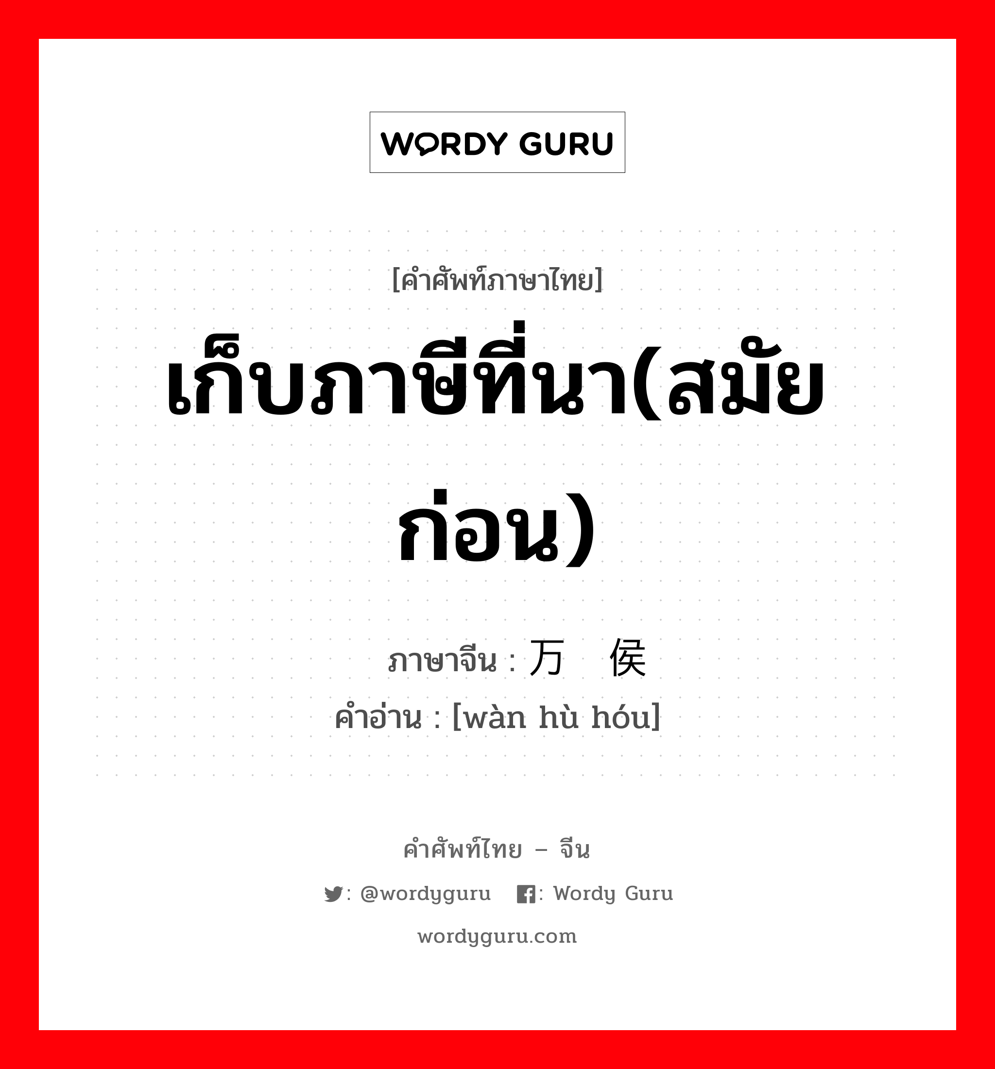 เก็บภาษีที่นา(สมัยก่อน) ภาษาจีนคืออะไร, คำศัพท์ภาษาไทย - จีน เก็บภาษีที่นา(สมัยก่อน) ภาษาจีน 万户侯 คำอ่าน [wàn hù hóu]