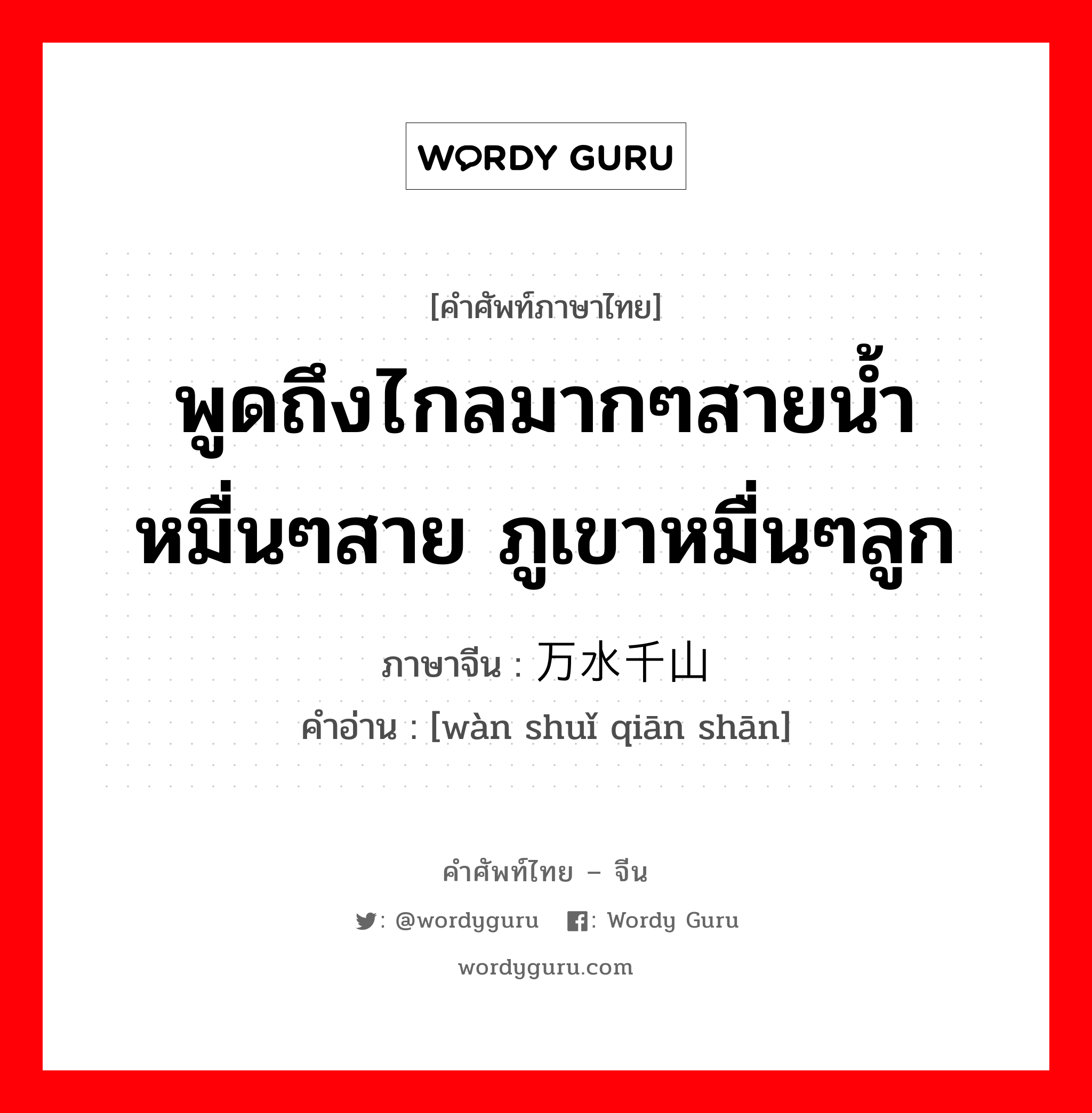 พูดถึงไกลมากๆสายน้ำหมื่นๆสาย ภูเขาหมื่นๆลูก ภาษาจีนคืออะไร, คำศัพท์ภาษาไทย - จีน พูดถึงไกลมากๆสายน้ำหมื่นๆสาย ภูเขาหมื่นๆลูก ภาษาจีน 万水千山 คำอ่าน [wàn shuǐ qiān shān]