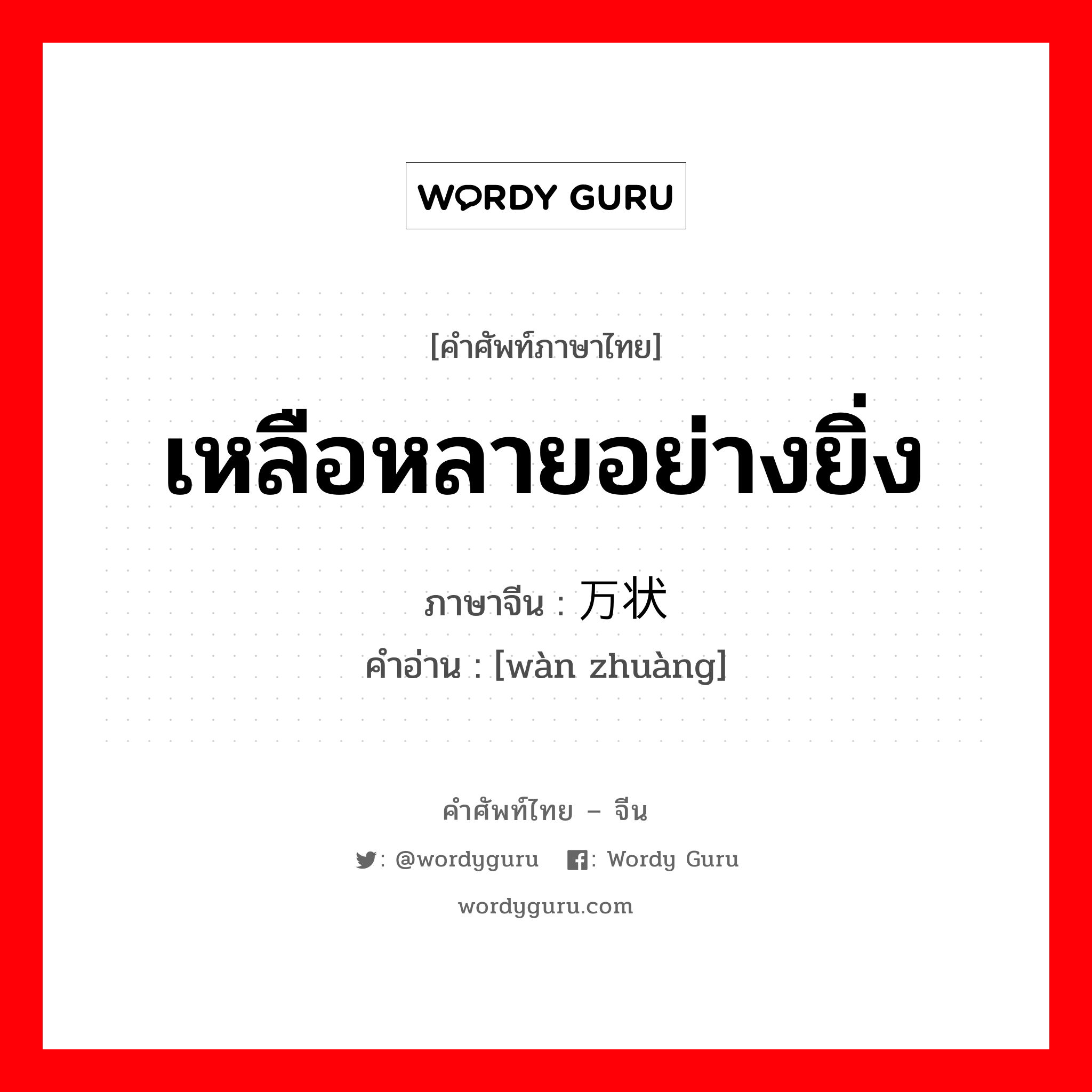 เหลือหลายอย่างยิ่ง ภาษาจีนคืออะไร, คำศัพท์ภาษาไทย - จีน เหลือหลายอย่างยิ่ง ภาษาจีน 万状 คำอ่าน [wàn zhuàng]