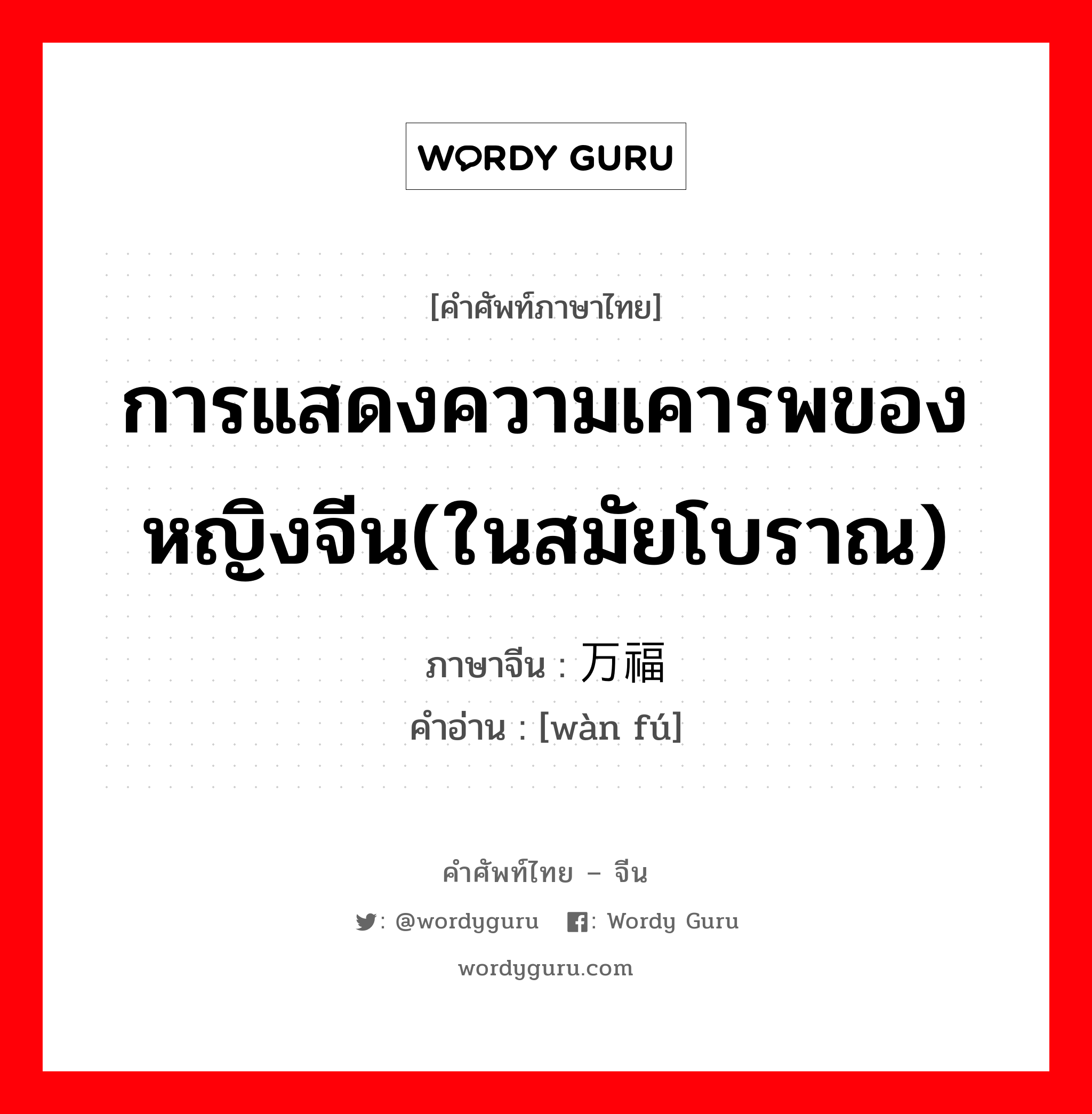 การแสดงความเคารพของหญิงจีน(ในสมัยโบราณ) ภาษาจีนคืออะไร, คำศัพท์ภาษาไทย - จีน การแสดงความเคารพของหญิงจีน(ในสมัยโบราณ) ภาษาจีน 万福 คำอ่าน [wàn fú]