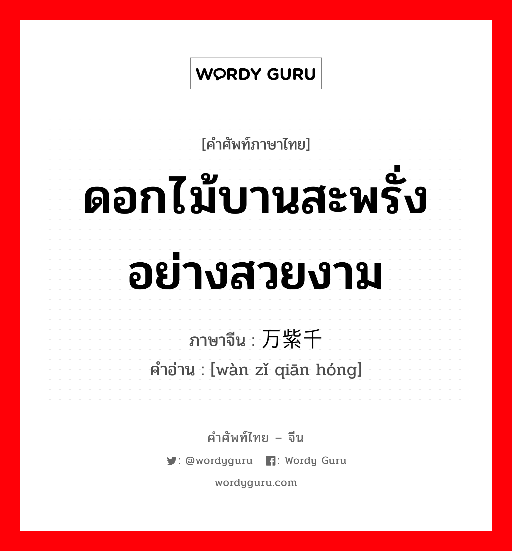 ดอกไม้บานสะพรั่งอย่างสวยงาม ภาษาจีนคืออะไร, คำศัพท์ภาษาไทย - จีน ดอกไม้บานสะพรั่งอย่างสวยงาม ภาษาจีน 万紫千红 คำอ่าน [wàn zǐ qiān hóng]