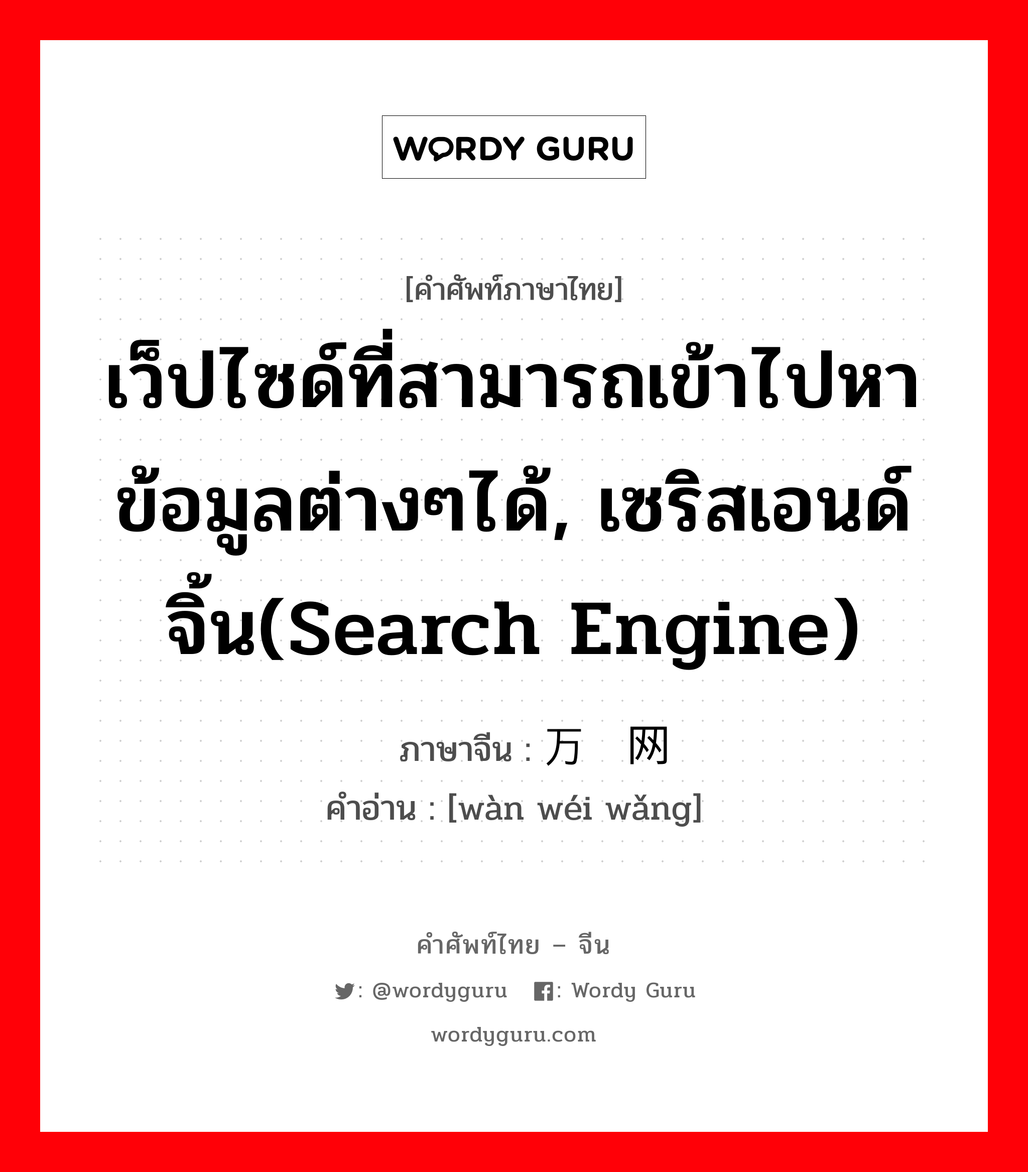 เว็ปไซด์ที่สามารถเข้าไปหาข้อมูลต่างๆได้, เซริสเอนด์จิ้น(search engine) ภาษาจีนคืออะไร, คำศัพท์ภาษาไทย - จีน เว็ปไซด์ที่สามารถเข้าไปหาข้อมูลต่างๆได้, เซริสเอนด์จิ้น(search engine) ภาษาจีน 万维网 คำอ่าน [wàn wéi wǎng]