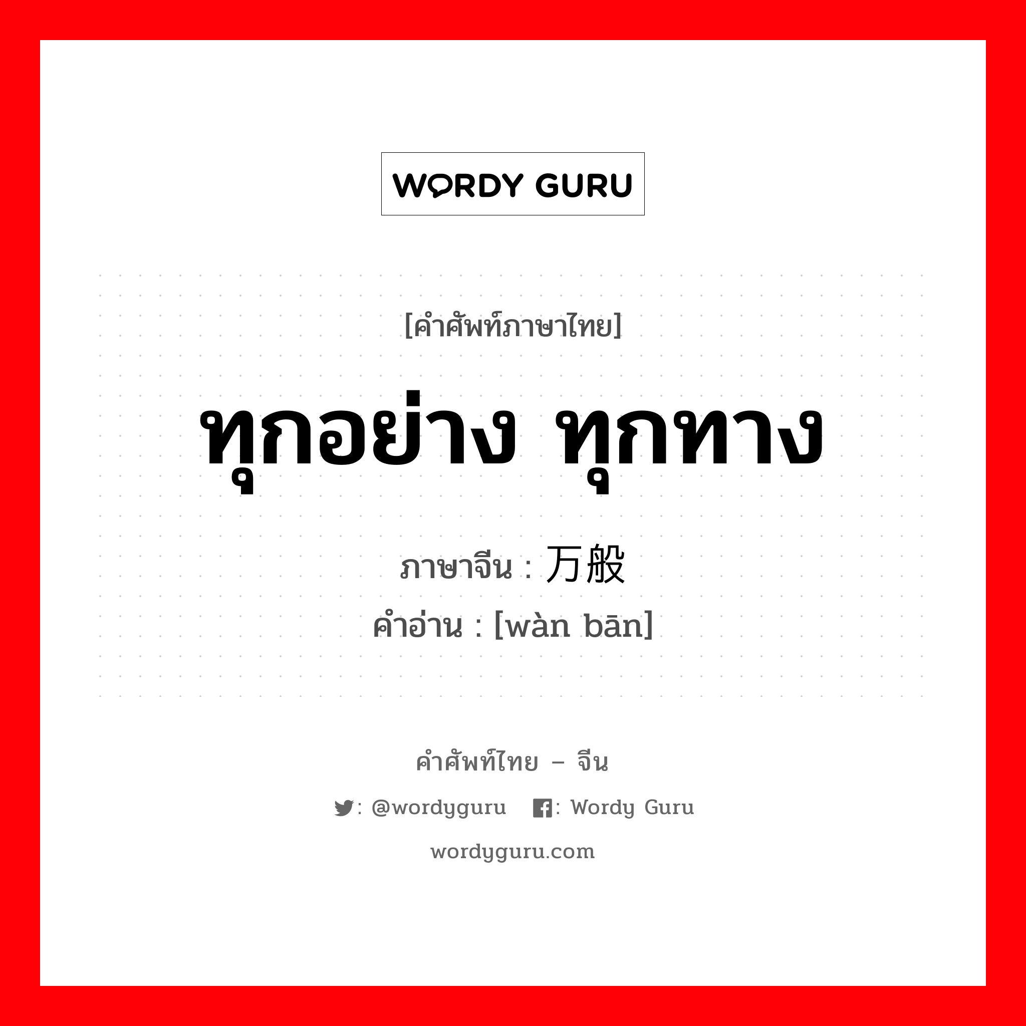 ทุกอย่าง ทุกทาง ภาษาจีนคืออะไร, คำศัพท์ภาษาไทย - จีน ทุกอย่าง ทุกทาง ภาษาจีน 万般 คำอ่าน [wàn bān]