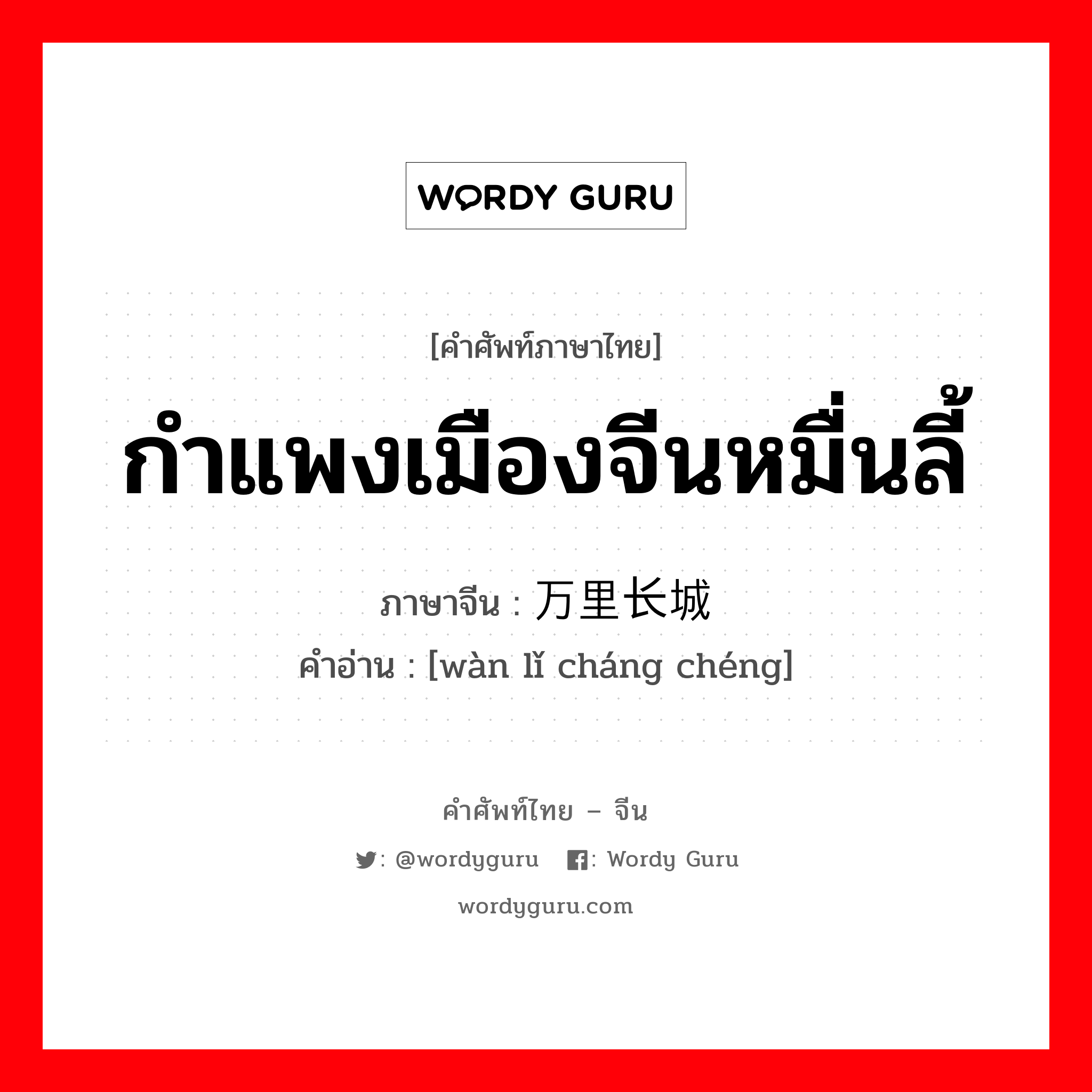 กำแพงเมืองจีนหมื่นลี้ ภาษาจีนคืออะไร, คำศัพท์ภาษาไทย - จีน กำแพงเมืองจีนหมื่นลี้ ภาษาจีน 万里长城 คำอ่าน [wàn lǐ cháng chéng]