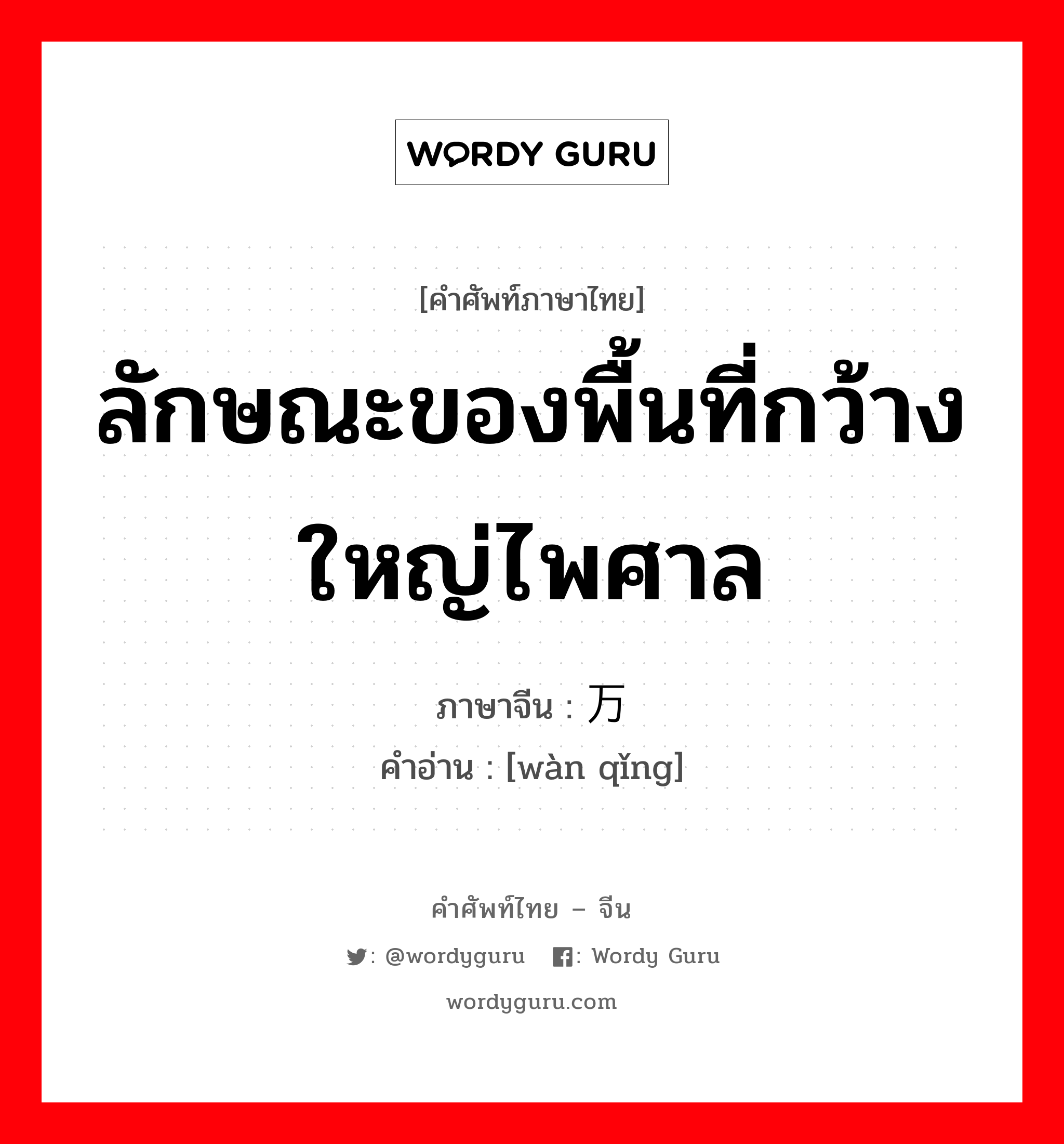 ลักษณะของพื้นที่กว้างใหญ่ไพศาล ภาษาจีนคืออะไร, คำศัพท์ภาษาไทย - จีน ลักษณะของพื้นที่กว้างใหญ่ไพศาล ภาษาจีน 万顷 คำอ่าน [wàn qǐng]