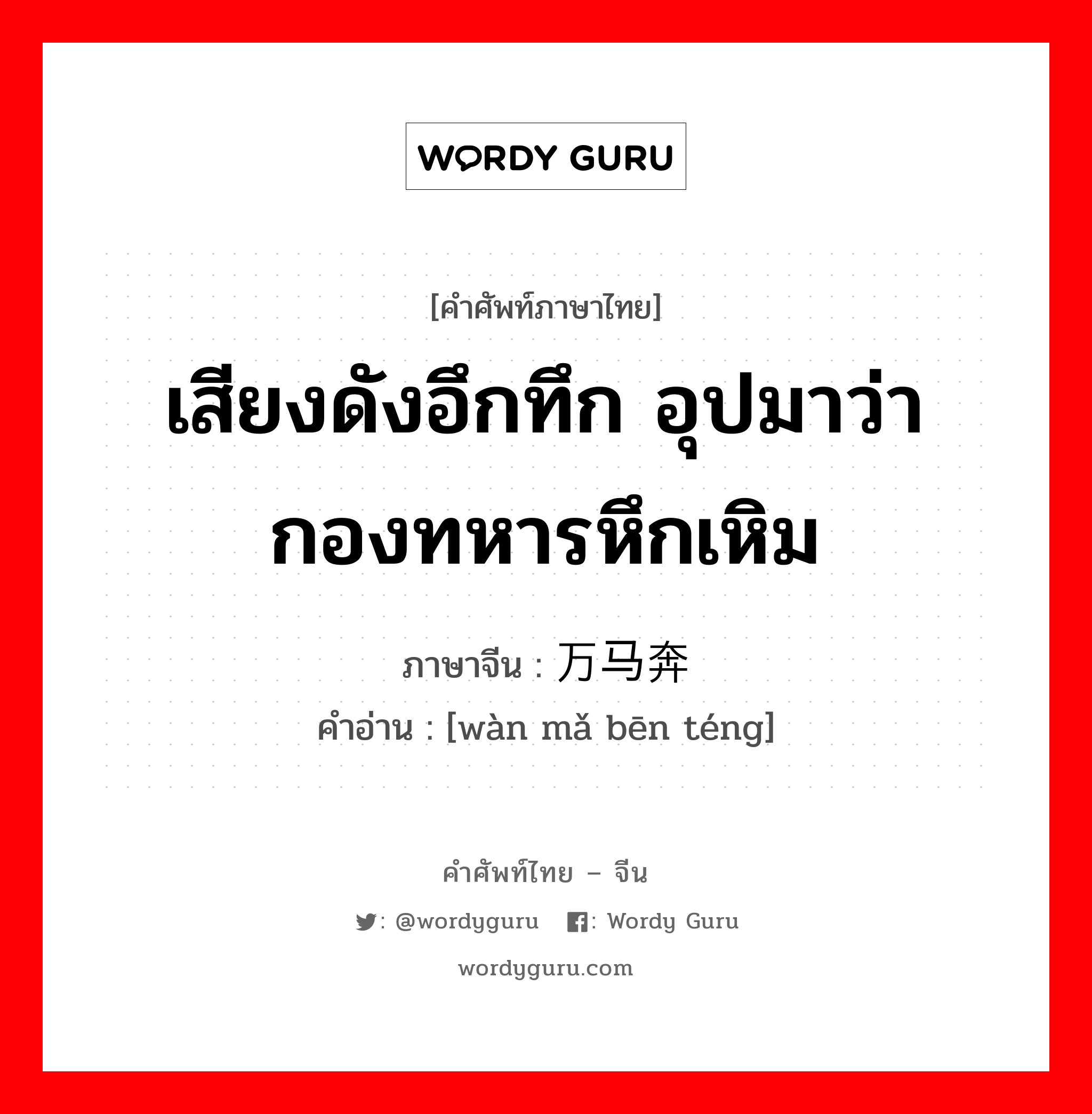 เสียงดังอึกทึก อุปมาว่า กองทหารหึกเหิม ภาษาจีนคืออะไร, คำศัพท์ภาษาไทย - จีน เสียงดังอึกทึก อุปมาว่า กองทหารหึกเหิม ภาษาจีน 万马奔腾 คำอ่าน [wàn mǎ bēn téng]