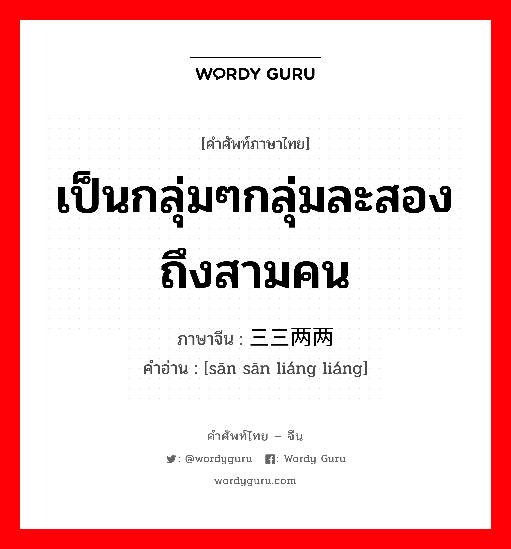 เป็นกลุ่มๆกลุ่มละสองถึงสามคน ภาษาจีนคืออะไร, คำศัพท์ภาษาไทย - จีน เป็นกลุ่มๆกลุ่มละสองถึงสามคน ภาษาจีน 三三两两 คำอ่าน [sān sān liáng liáng]