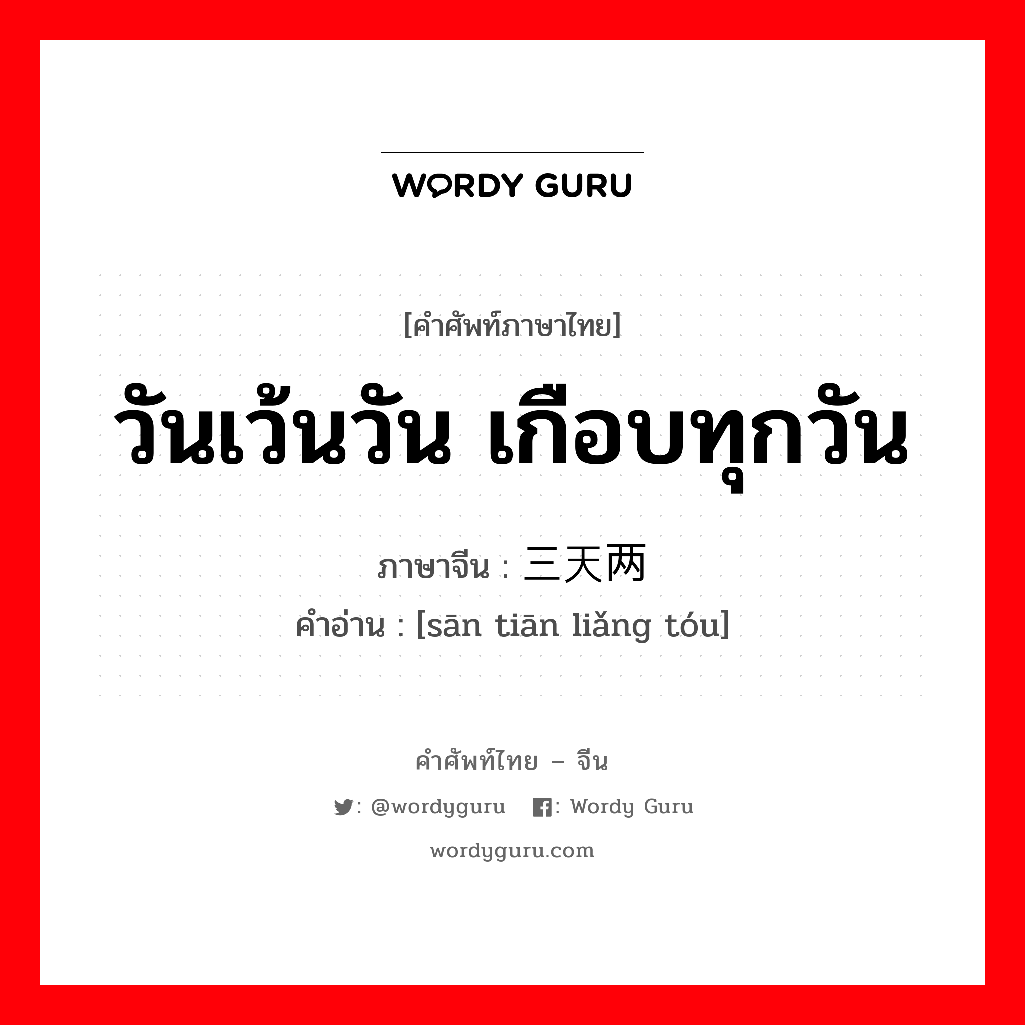 วันเว้นวัน เกือบทุกวัน ภาษาจีนคืออะไร, คำศัพท์ภาษาไทย - จีน วันเว้นวัน เกือบทุกวัน ภาษาจีน 三天两头 คำอ่าน [sān tiān liǎng tóu]