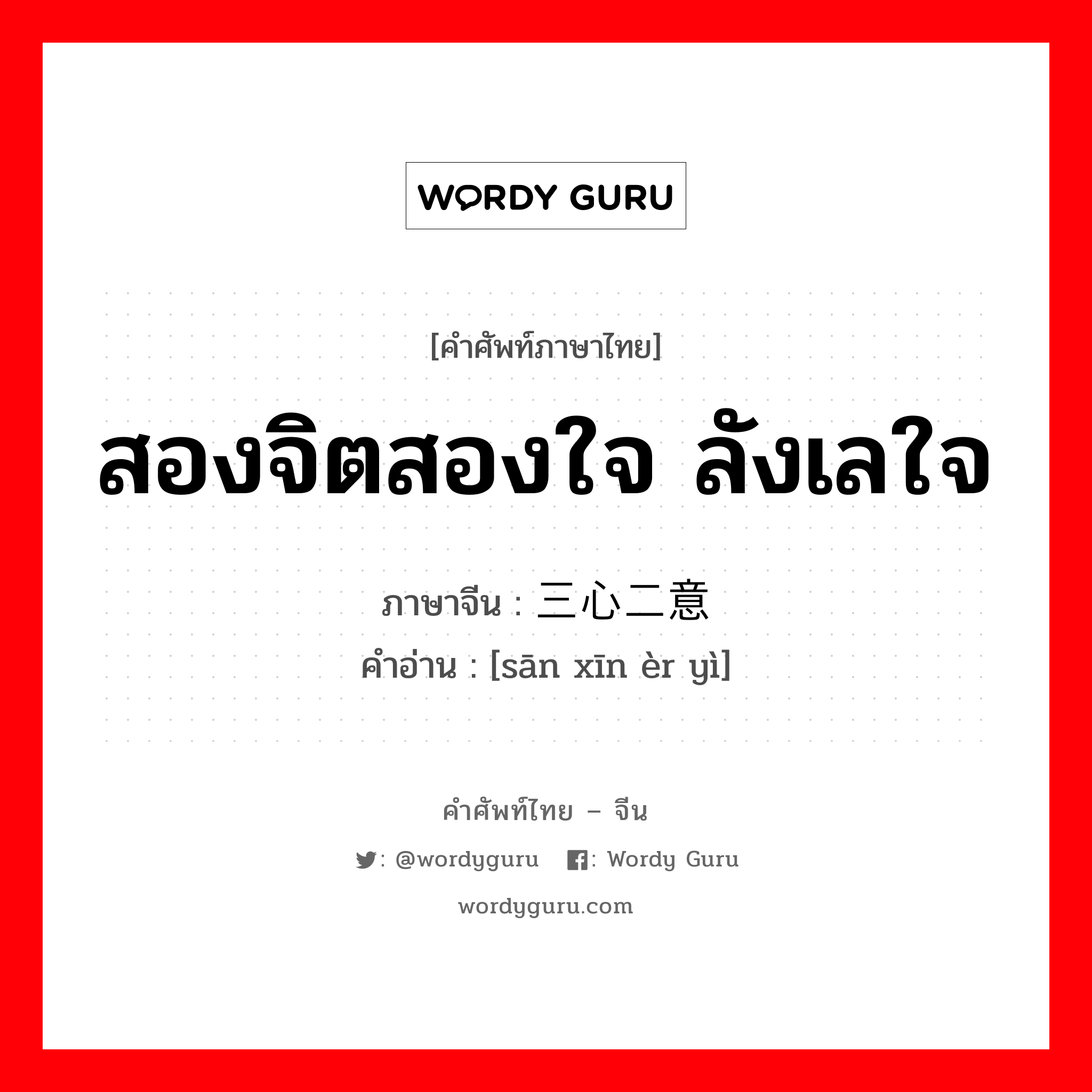 สองจิตสองใจ ลังเลใจ ภาษาจีนคืออะไร, คำศัพท์ภาษาไทย - จีน สองจิตสองใจ ลังเลใจ ภาษาจีน 三心二意 คำอ่าน [sān xīn èr yì]