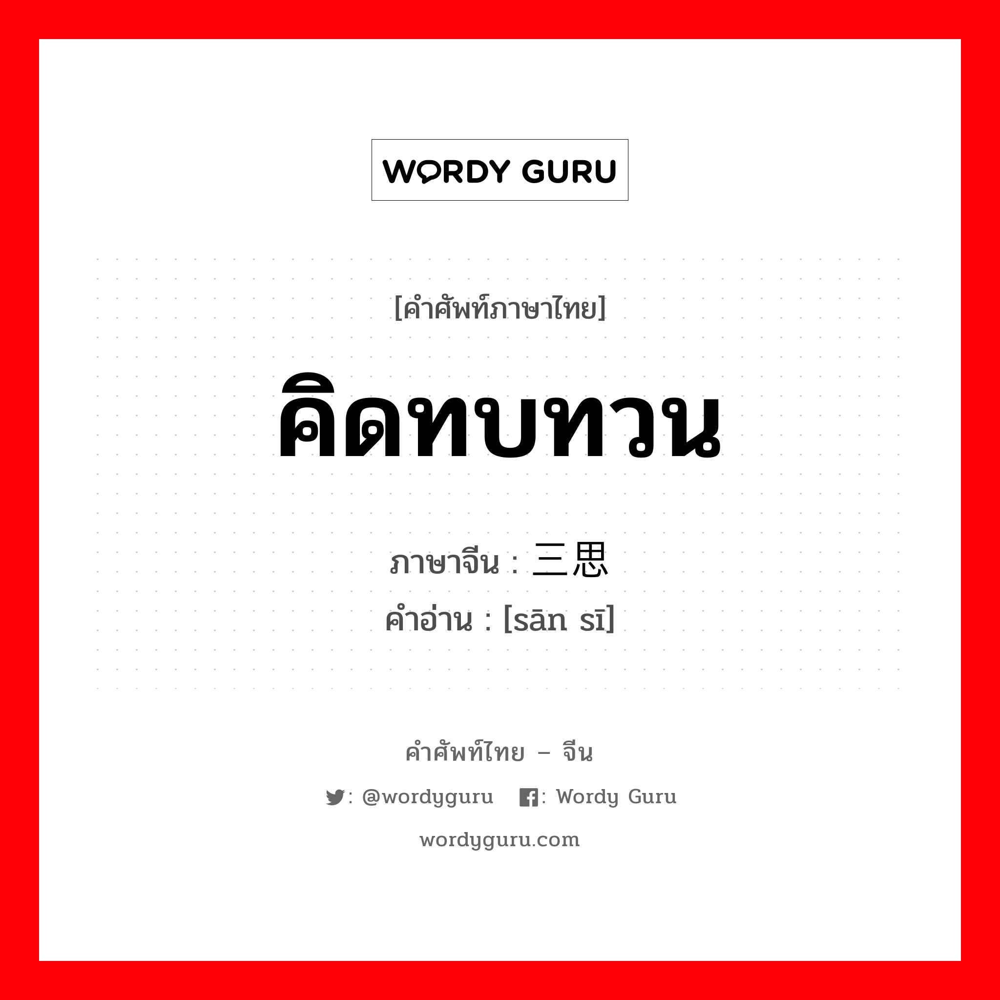 คิดทบทวน ภาษาจีนคืออะไร, คำศัพท์ภาษาไทย - จีน คิดทบทวน ภาษาจีน 三思 คำอ่าน [sān sī]