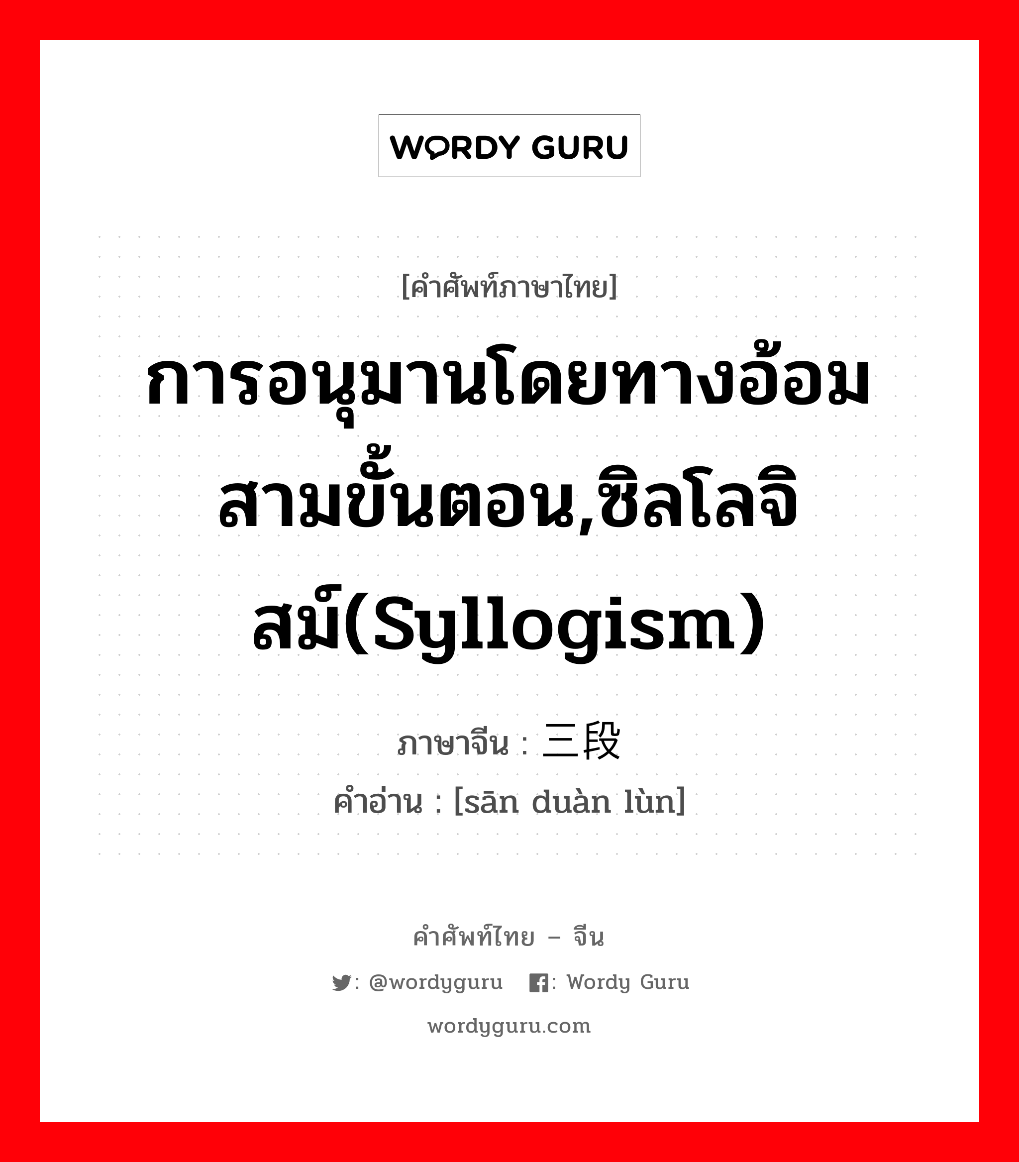 การอนุมานโดยทางอ้อมสามขั้นตอน,ซิลโลจิสม์(Syllogism) ภาษาจีนคืออะไร, คำศัพท์ภาษาไทย - จีน การอนุมานโดยทางอ้อมสามขั้นตอน,ซิลโลจิสม์(Syllogism) ภาษาจีน 三段论 คำอ่าน [sān duàn lùn]