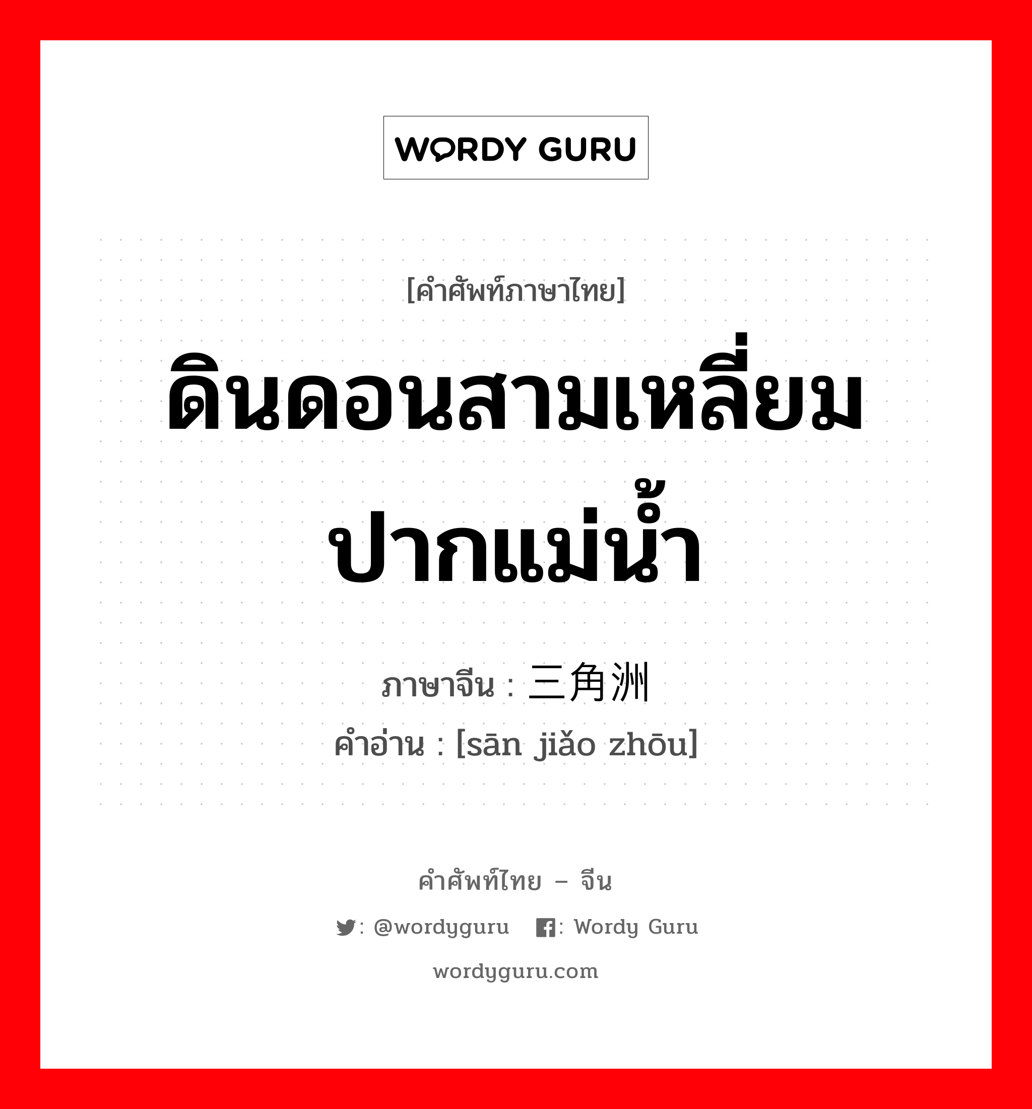 ดินดอนสามเหลี่ยมปากแม่น้ำ ภาษาจีนคืออะไร, คำศัพท์ภาษาไทย - จีน ดินดอนสามเหลี่ยมปากแม่น้ำ ภาษาจีน 三角洲 คำอ่าน [sān jiǎo zhōu]