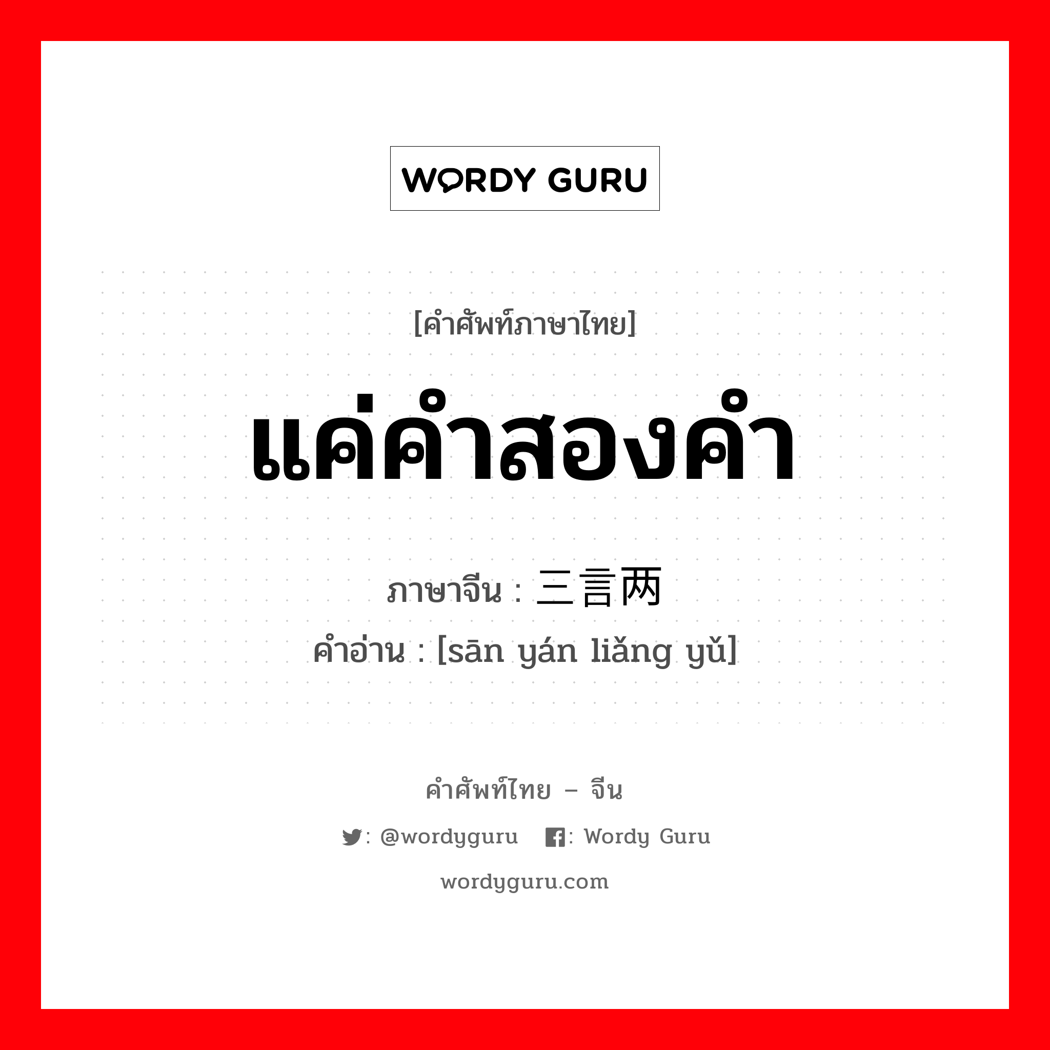 แค่คำสองคำ ภาษาจีนคืออะไร, คำศัพท์ภาษาไทย - จีน แค่คำสองคำ ภาษาจีน 三言两语 คำอ่าน [sān yán liǎng yǔ]