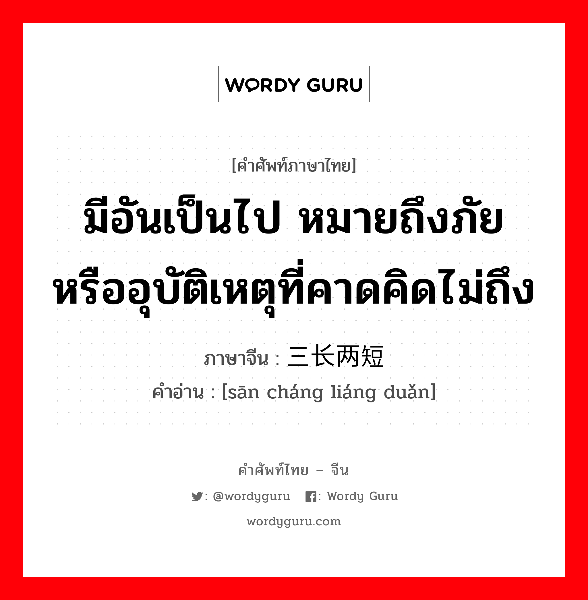 มีอันเป็นไป หมายถึงภัยหรืออุบัติเหตุที่คาดคิดไม่ถึง ภาษาจีนคืออะไร, คำศัพท์ภาษาไทย - จีน มีอันเป็นไป หมายถึงภัยหรืออุบัติเหตุที่คาดคิดไม่ถึง ภาษาจีน 三长两短 คำอ่าน [sān cháng liáng duǎn]