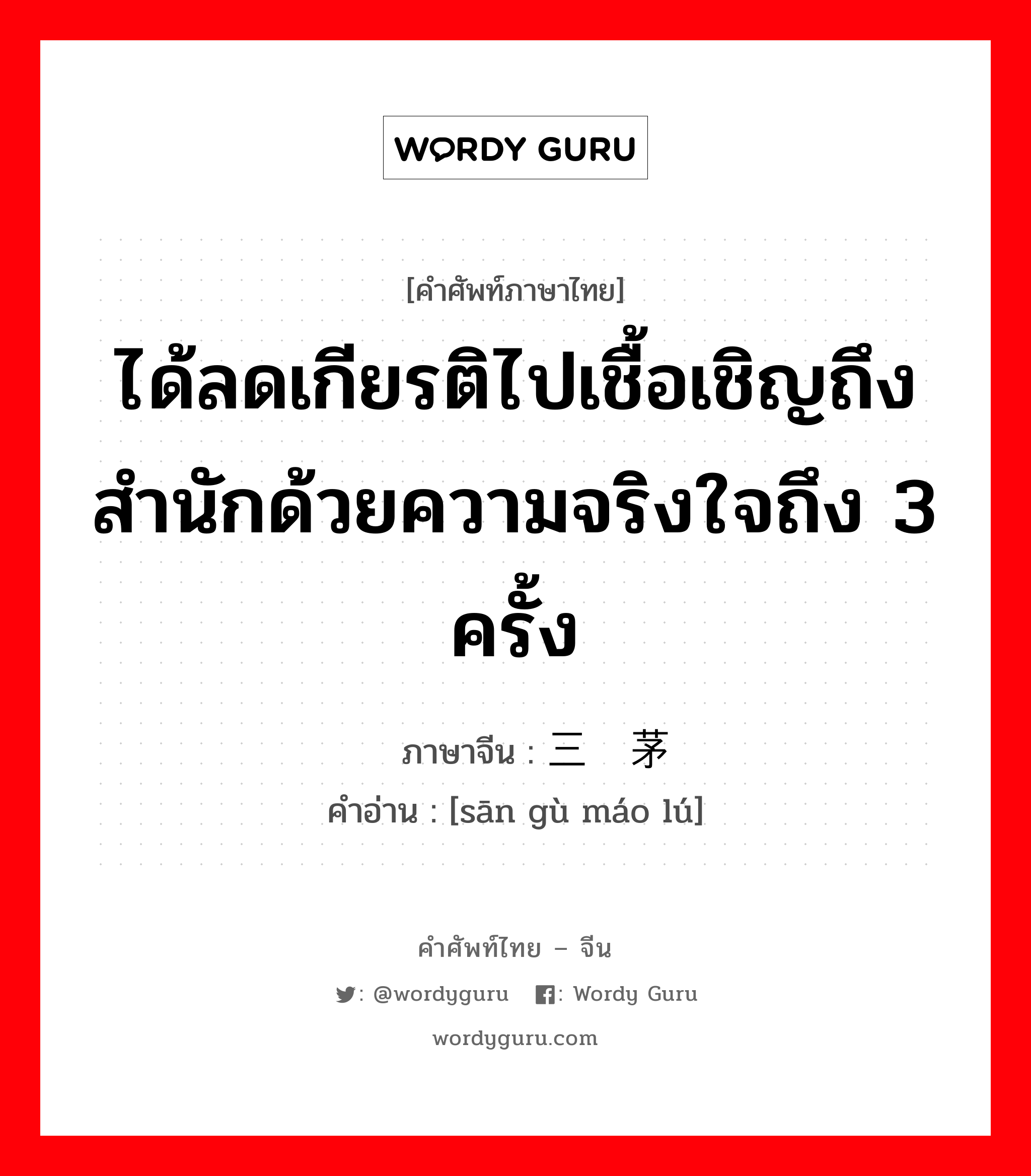 ได้ลดเกียรติไปเชื้อเชิญถึงสำนักด้วยความจริงใจถึง 3 ครั้ง ภาษาจีนคืออะไร, คำศัพท์ภาษาไทย - จีน ได้ลดเกียรติไปเชื้อเชิญถึงสำนักด้วยความจริงใจถึง 3 ครั้ง ภาษาจีน 三顾茅庐 คำอ่าน [sān gù máo lú]