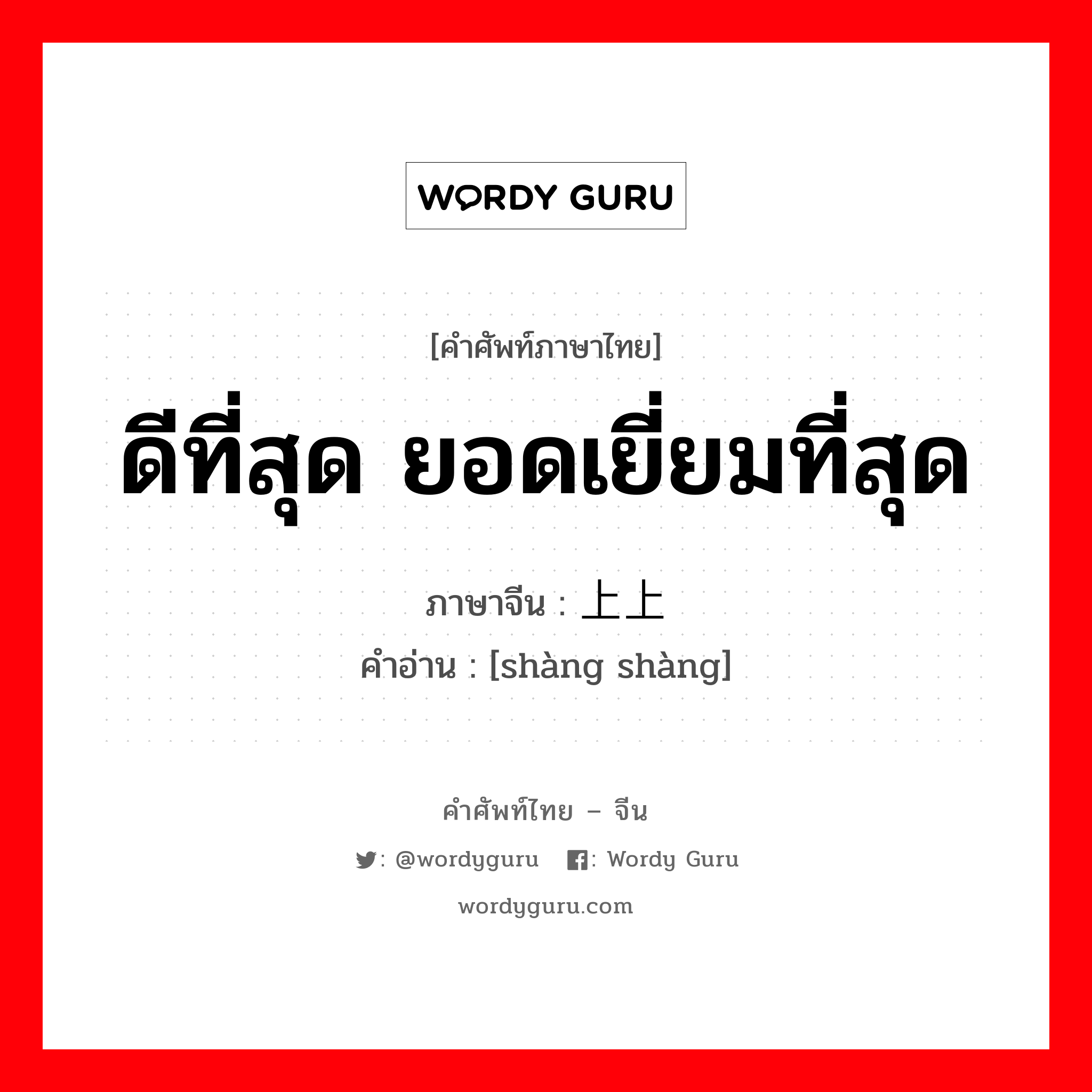 ดีที่สุด ยอดเยี่ยมที่สุด ภาษาจีนคืออะไร, คำศัพท์ภาษาไทย - จีน ดีที่สุด ยอดเยี่ยมที่สุด ภาษาจีน 上上 คำอ่าน [shàng shàng]