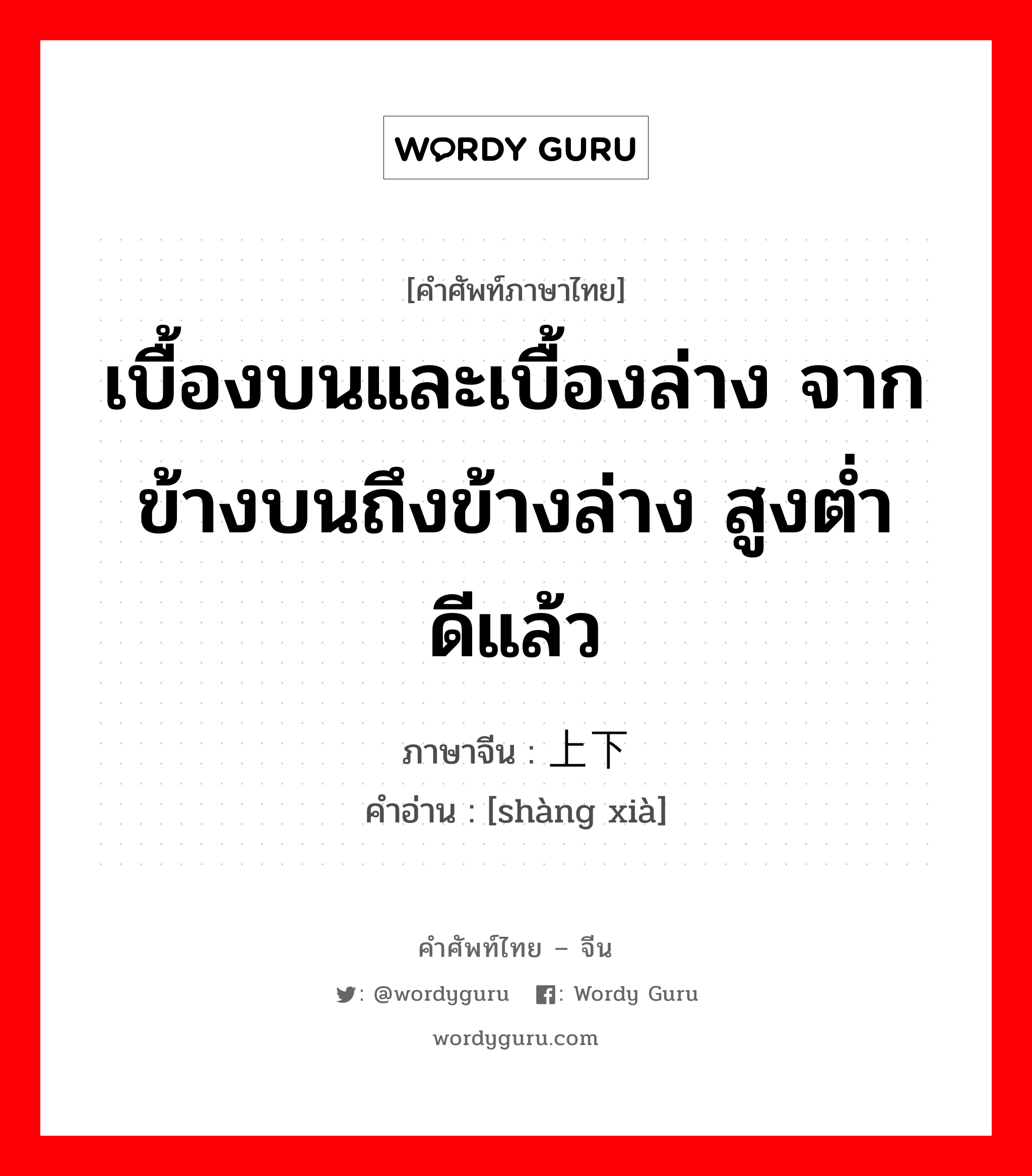 เบื้องบนและเบื้องล่าง จากข้างบนถึงข้างล่าง สูงต่ำ ดีแล้ว ภาษาจีนคืออะไร, คำศัพท์ภาษาไทย - จีน เบื้องบนและเบื้องล่าง จากข้างบนถึงข้างล่าง สูงต่ำ ดีแล้ว ภาษาจีน 上下 คำอ่าน [shàng xià]