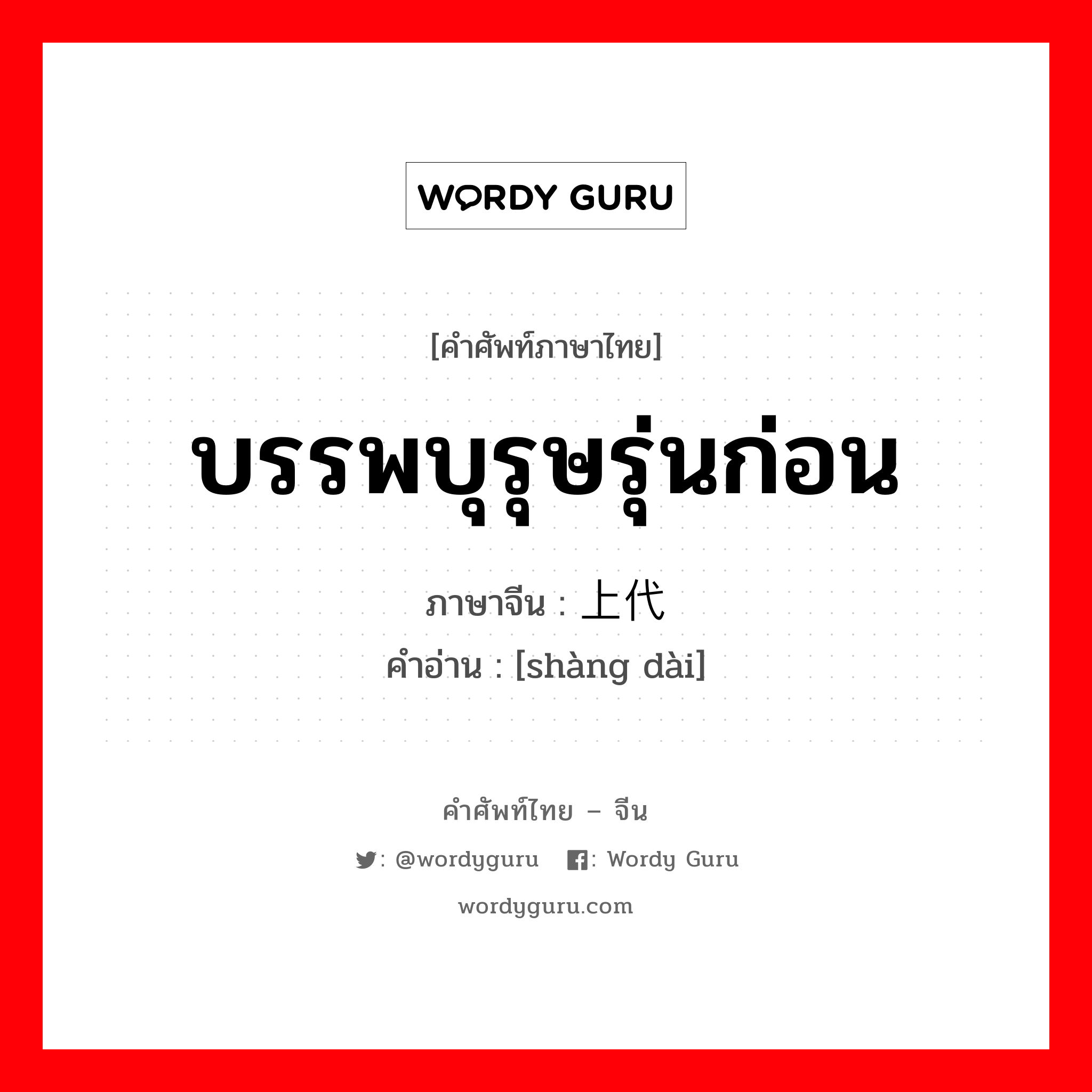 บรรพบุรุษรุ่นก่อน ภาษาจีนคืออะไร, คำศัพท์ภาษาไทย - จีน บรรพบุรุษรุ่นก่อน ภาษาจีน 上代 คำอ่าน [shàng dài]