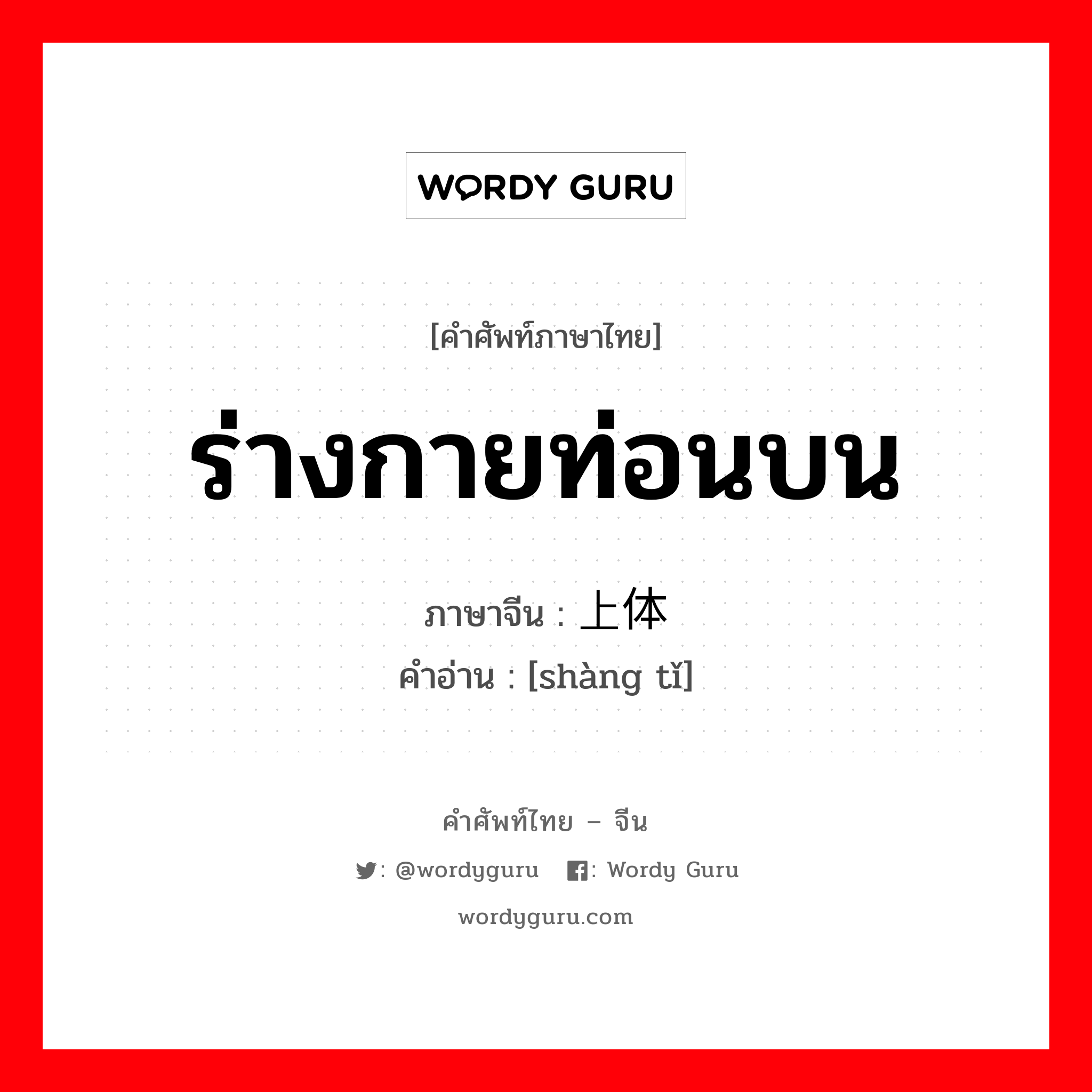 ร่างกายท่อนบน ภาษาจีนคืออะไร, คำศัพท์ภาษาไทย - จีน ร่างกายท่อนบน ภาษาจีน 上体 คำอ่าน [shàng tǐ]