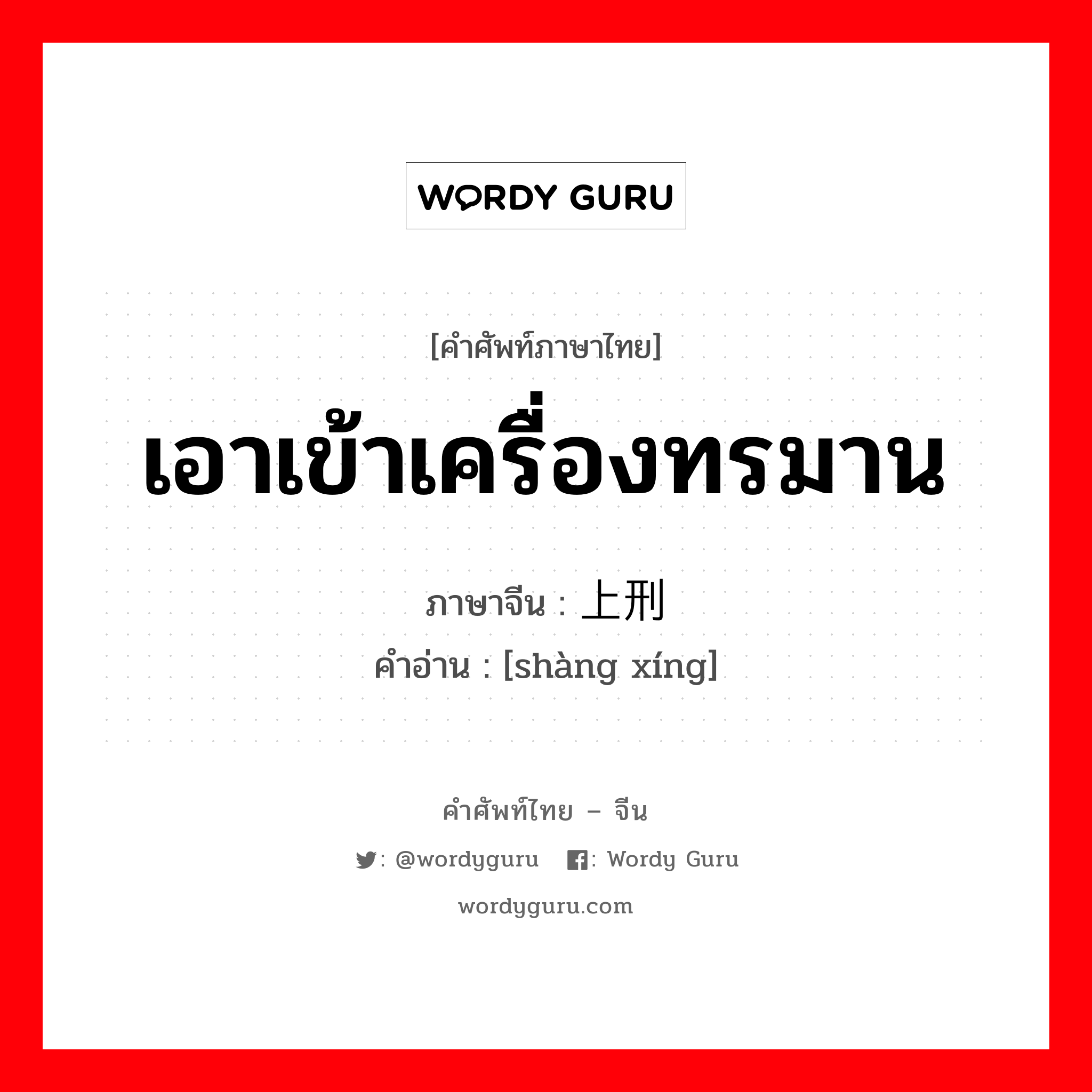 เอาเข้าเครื่องทรมาน ภาษาจีนคืออะไร, คำศัพท์ภาษาไทย - จีน เอาเข้าเครื่องทรมาน ภาษาจีน 上刑 คำอ่าน [shàng xíng]