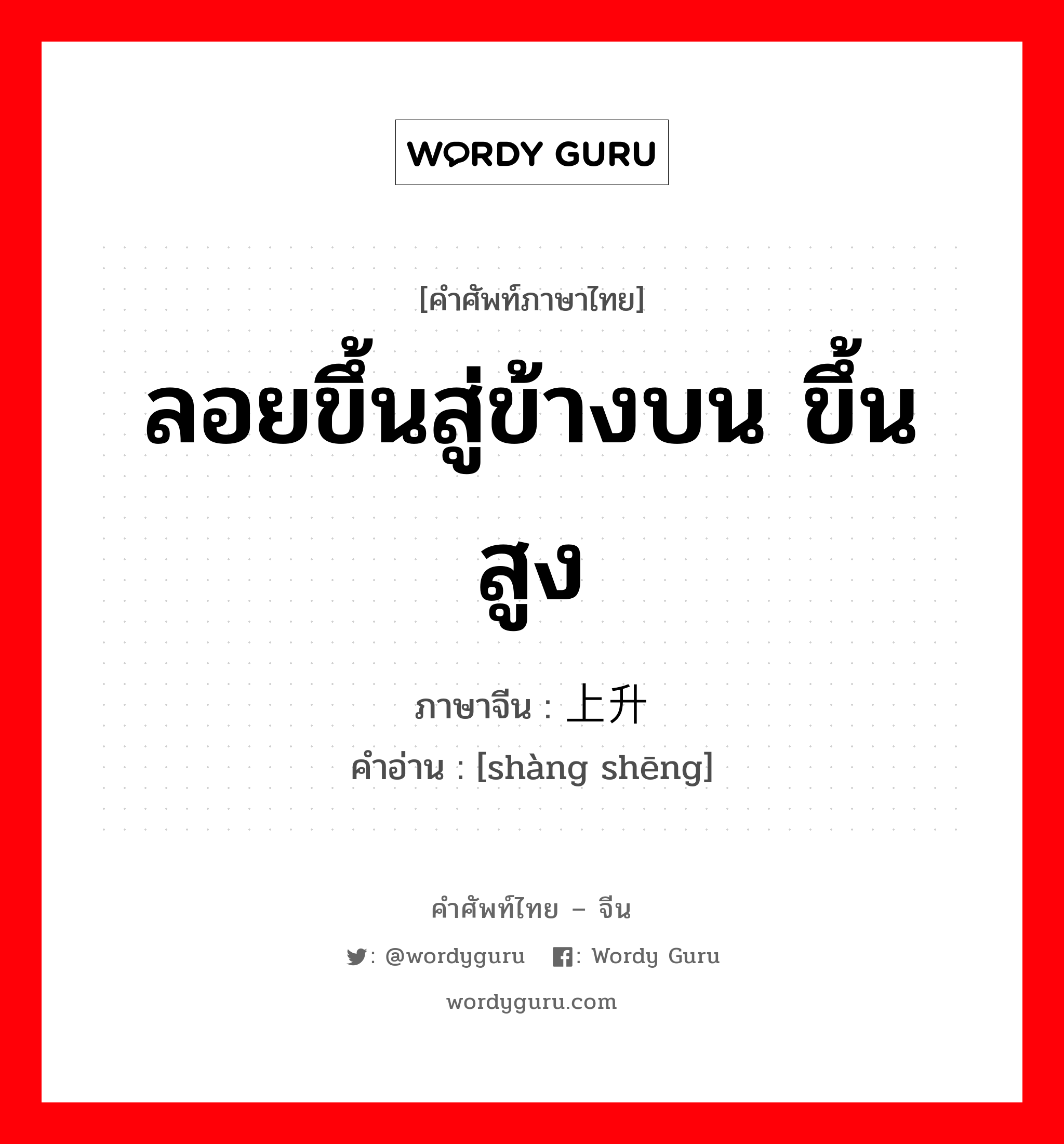 ลอยขึ้นสู่ข้างบน ขึ้นสูง ภาษาจีนคืออะไร, คำศัพท์ภาษาไทย - จีน ลอยขึ้นสู่ข้างบน ขึ้นสูง ภาษาจีน 上升 คำอ่าน [shàng shēng]