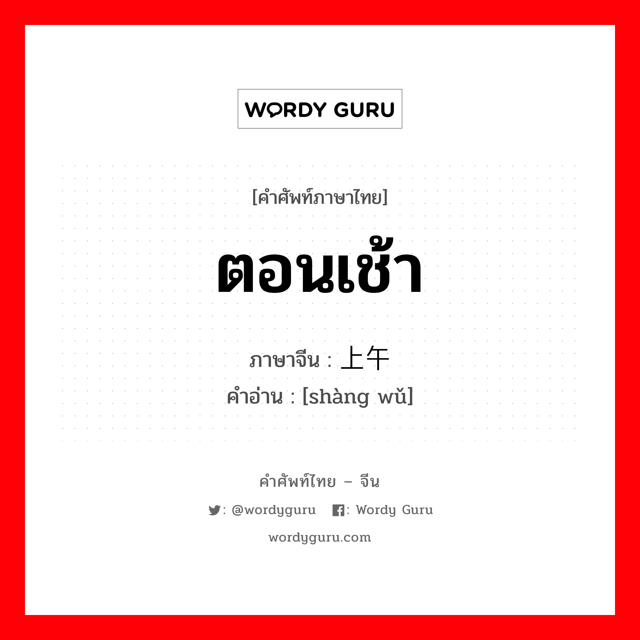 ตอนเช้า ภาษาจีนคืออะไร, คำศัพท์ภาษาไทย - จีน ตอนเช้า ภาษาจีน 上午 คำอ่าน [shàng wǔ]