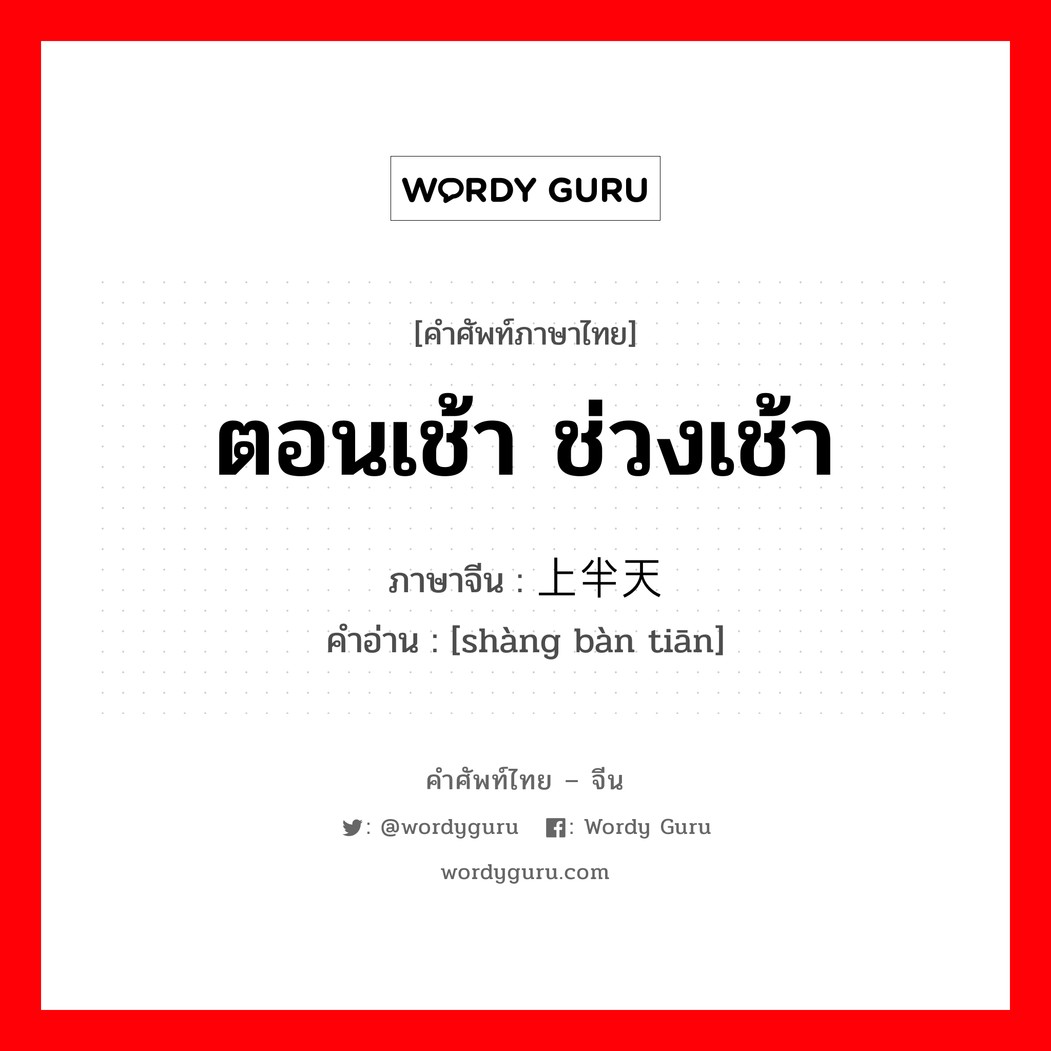 ตอนเช้า ช่วงเช้า ภาษาจีนคืออะไร, คำศัพท์ภาษาไทย - จีน ตอนเช้า ช่วงเช้า ภาษาจีน 上半天 คำอ่าน [shàng bàn tiān]