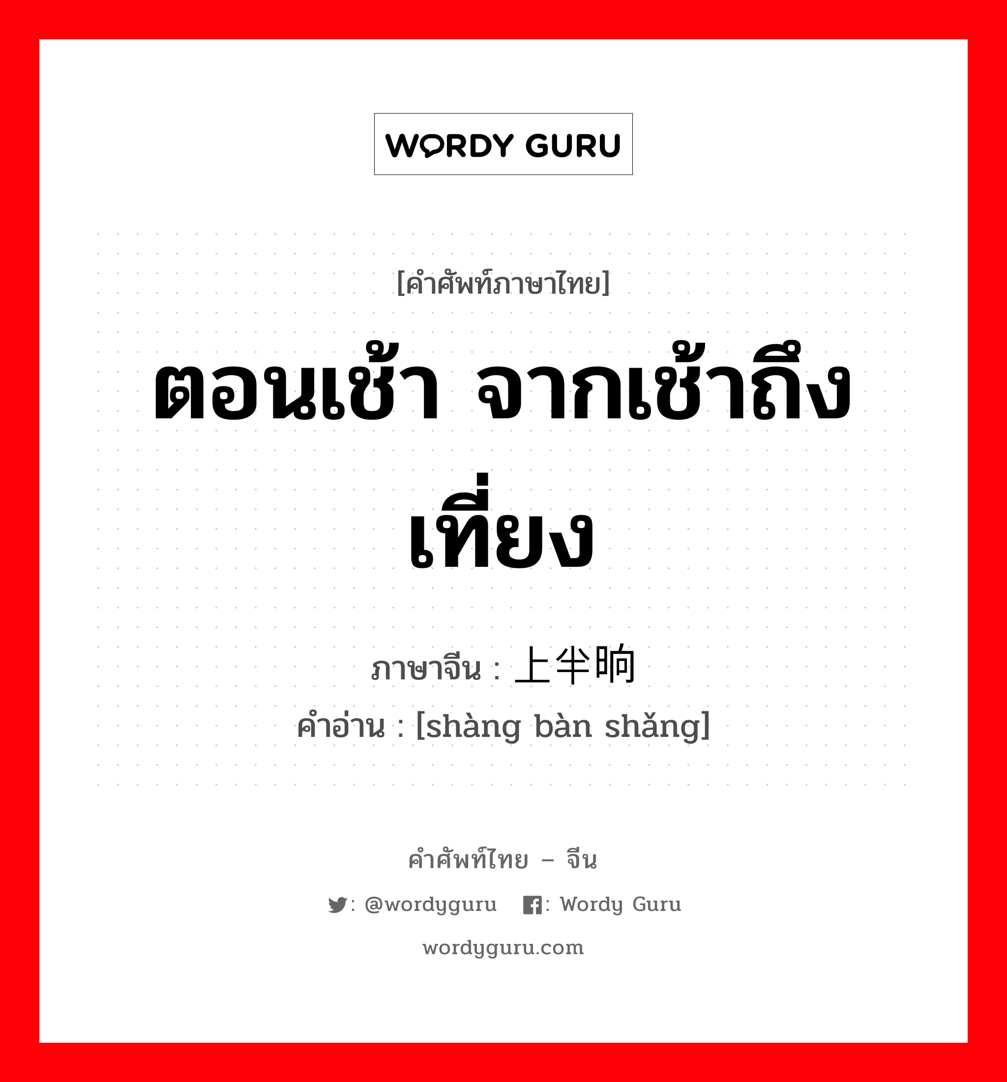 ตอนเช้า จากเช้าถึงเที่ยง ภาษาจีนคืออะไร, คำศัพท์ภาษาไทย - จีน ตอนเช้า จากเช้าถึงเที่ยง ภาษาจีน 上半晌 คำอ่าน [shàng bàn shǎng]