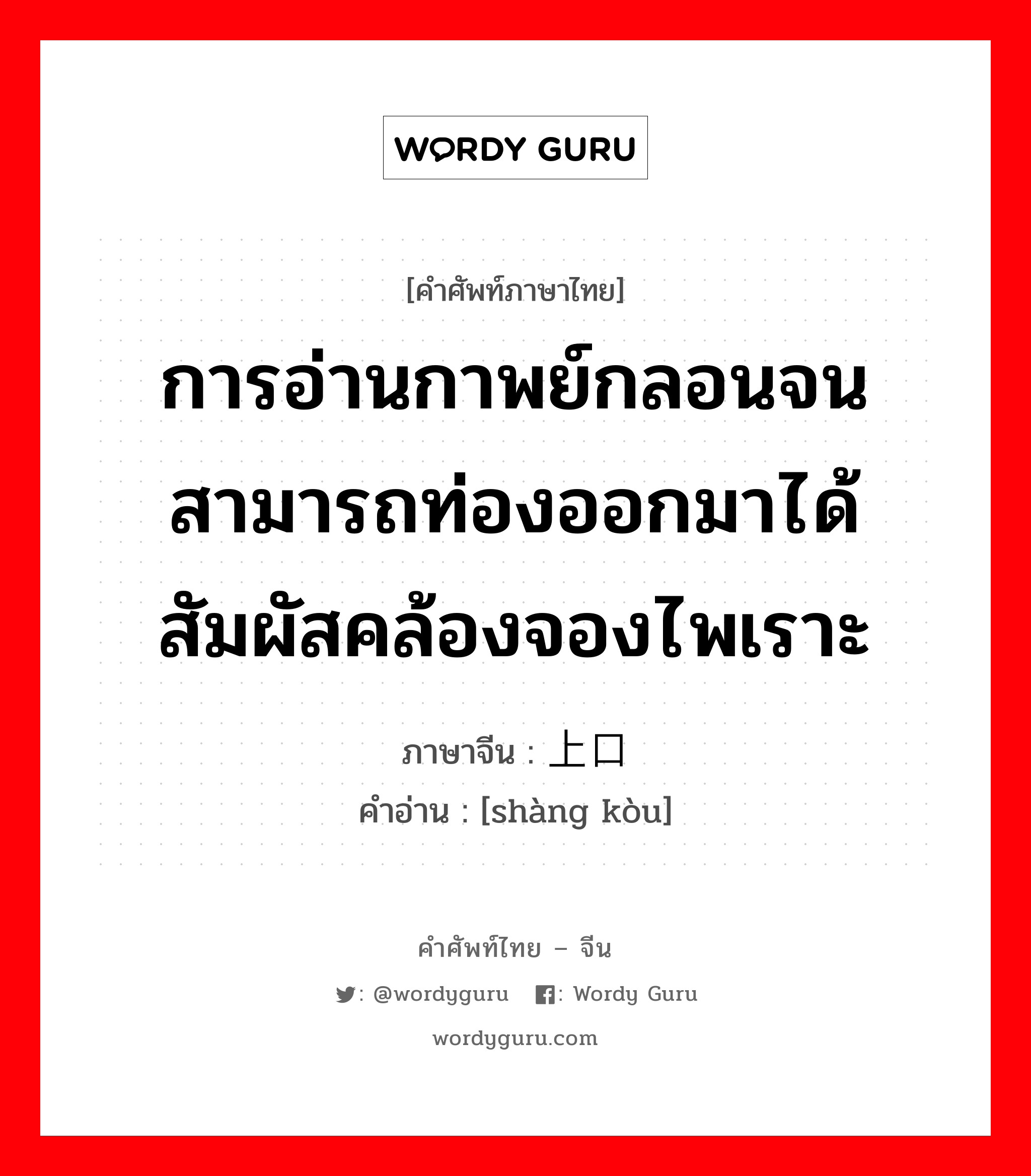 การอ่านกาพย์กลอนจนสามารถท่องออกมาได้ สัมผัสคล้องจองไพเราะ ภาษาจีนคืออะไร, คำศัพท์ภาษาไทย - จีน การอ่านกาพย์กลอนจนสามารถท่องออกมาได้ สัมผัสคล้องจองไพเราะ ภาษาจีน 上口 คำอ่าน [shàng kòu]