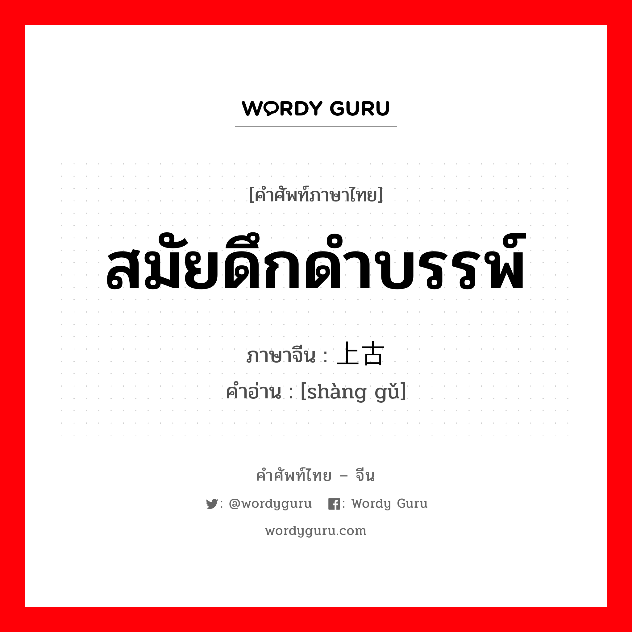 สมัยดึกดำบรรพ์ ภาษาจีนคืออะไร, คำศัพท์ภาษาไทย - จีน สมัยดึกดำบรรพ์ ภาษาจีน 上古 คำอ่าน [shàng gǔ]