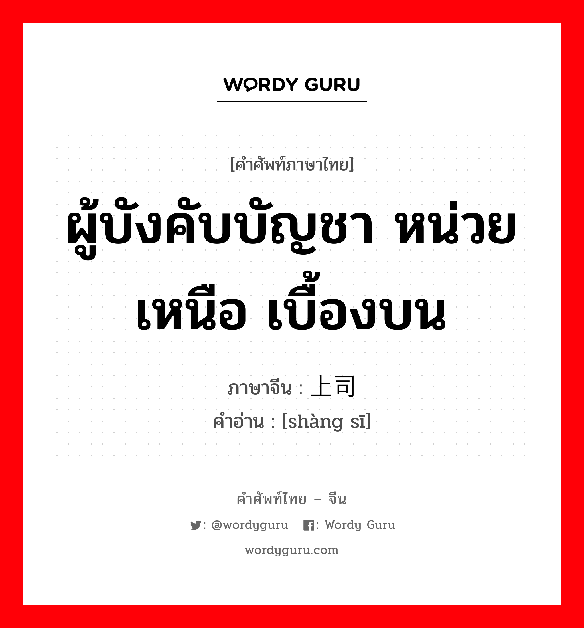 ผู้บังคับบัญชา หน่วยเหนือ เบื้องบน ภาษาจีนคืออะไร, คำศัพท์ภาษาไทย - จีน ผู้บังคับบัญชา หน่วยเหนือ เบื้องบน ภาษาจีน 上司 คำอ่าน [shàng sī]